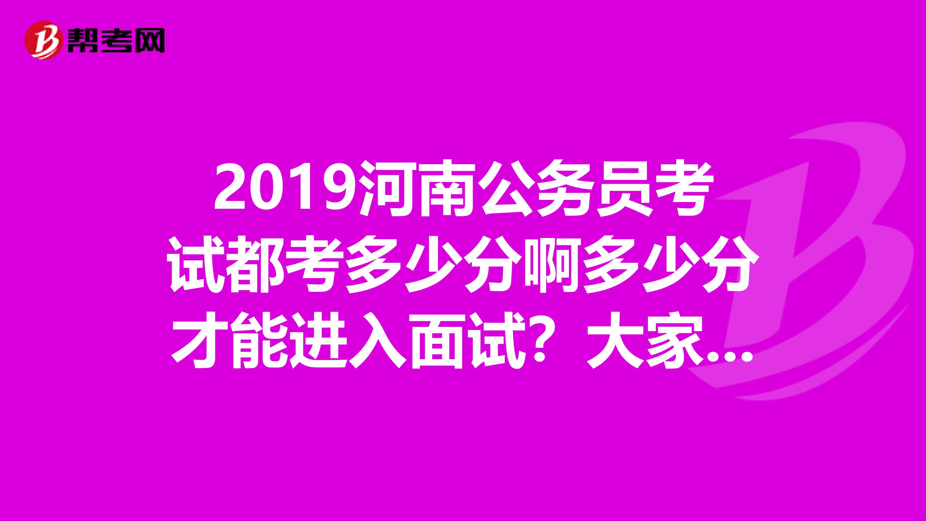 2019河南公务员考试都考多少分啊多少分才能进入面试？大家都来说说吧