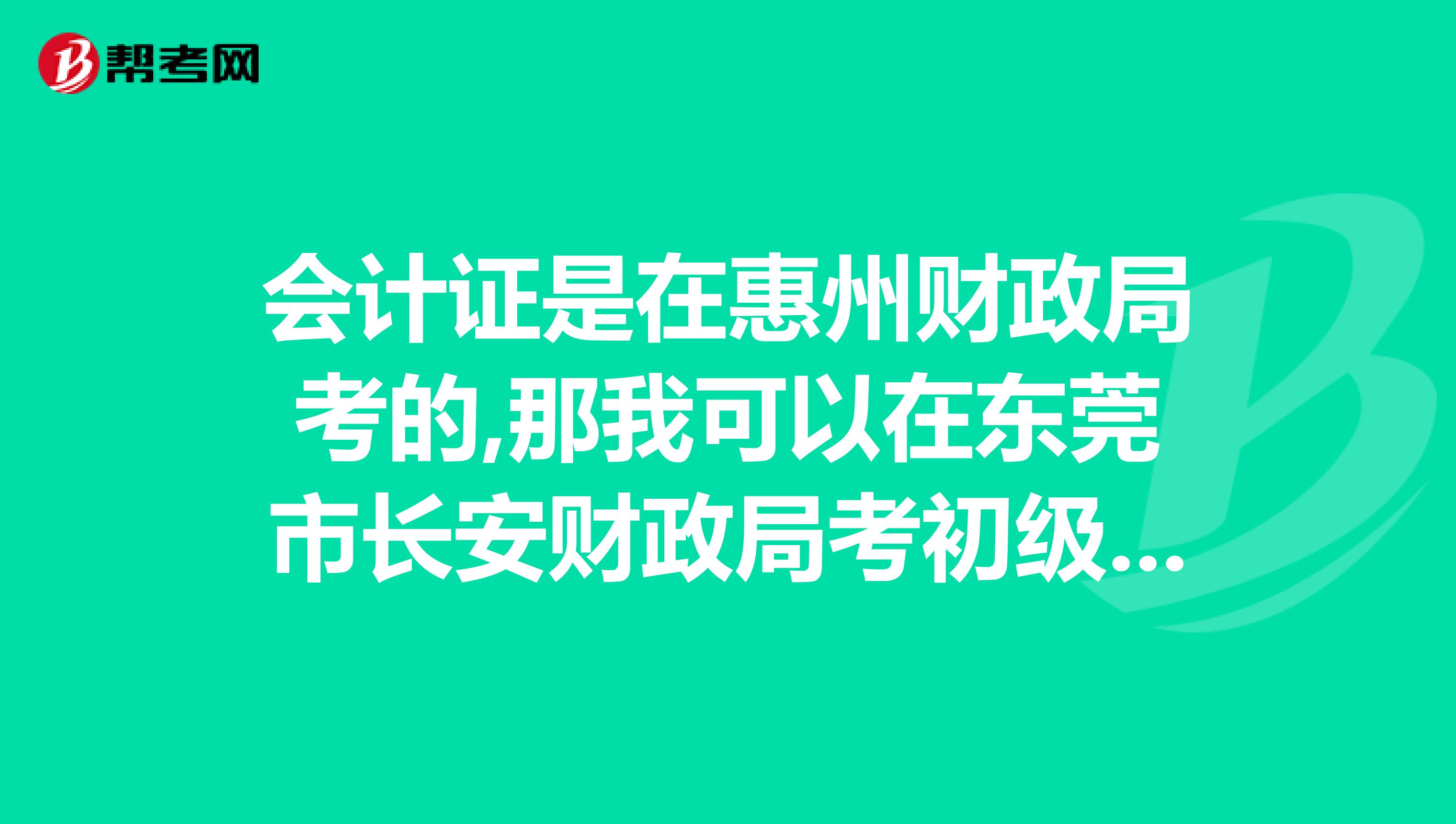 会计证是在惠州财政局考的,那我可以在东莞市长安财政局考初级会计吗