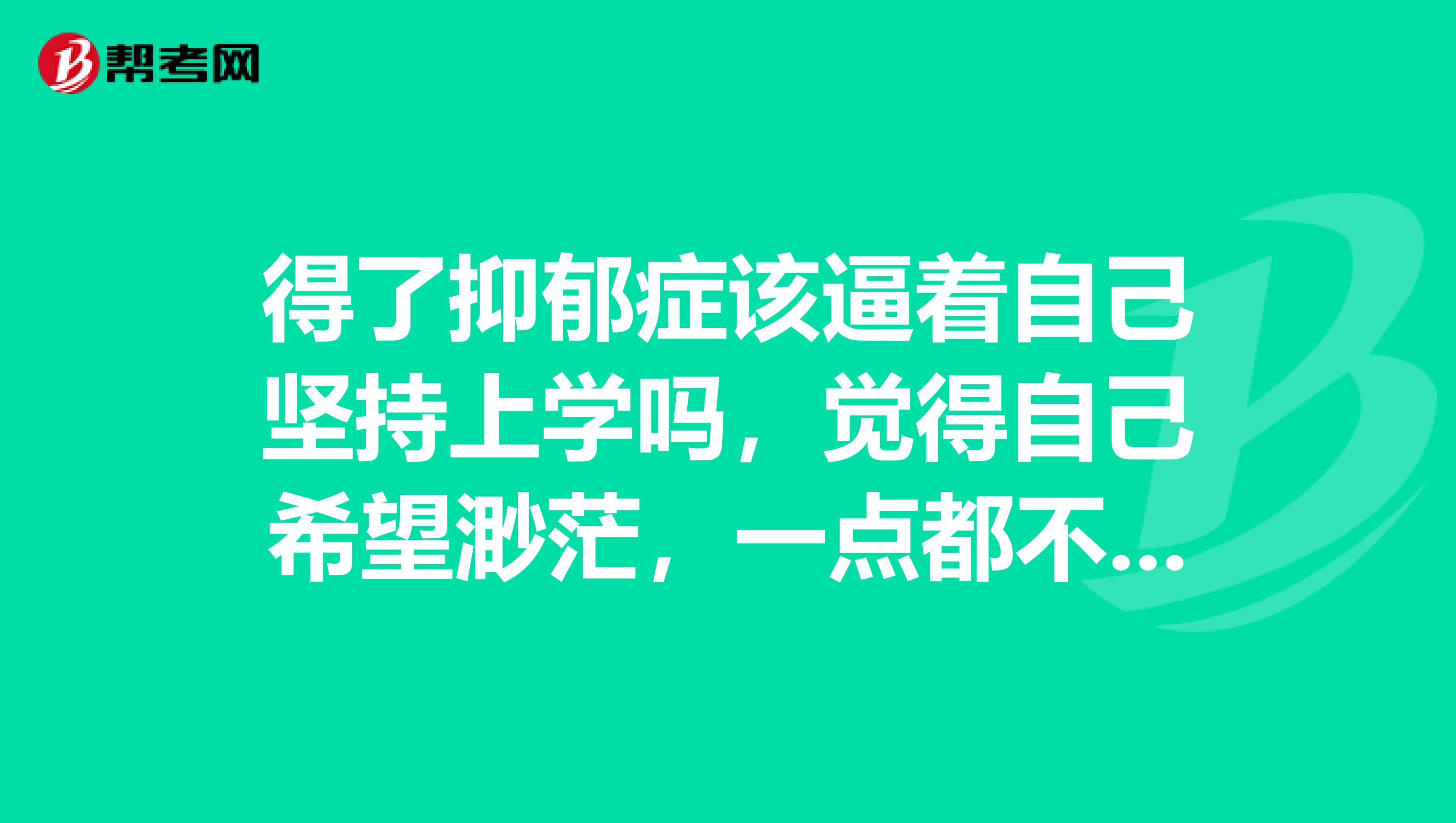 得了抑郁症该逼着自己坚持上学吗,觉得自己希望渺茫,一点都不想上学,尽管父亲和心理咨询师都叫我放下压