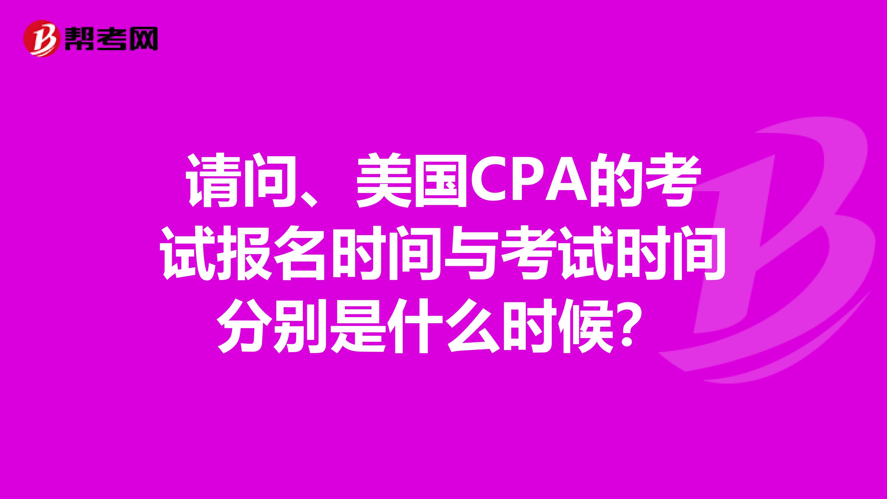 请问、美国CPA的考试报名时间与考试时间分别是什么时候?