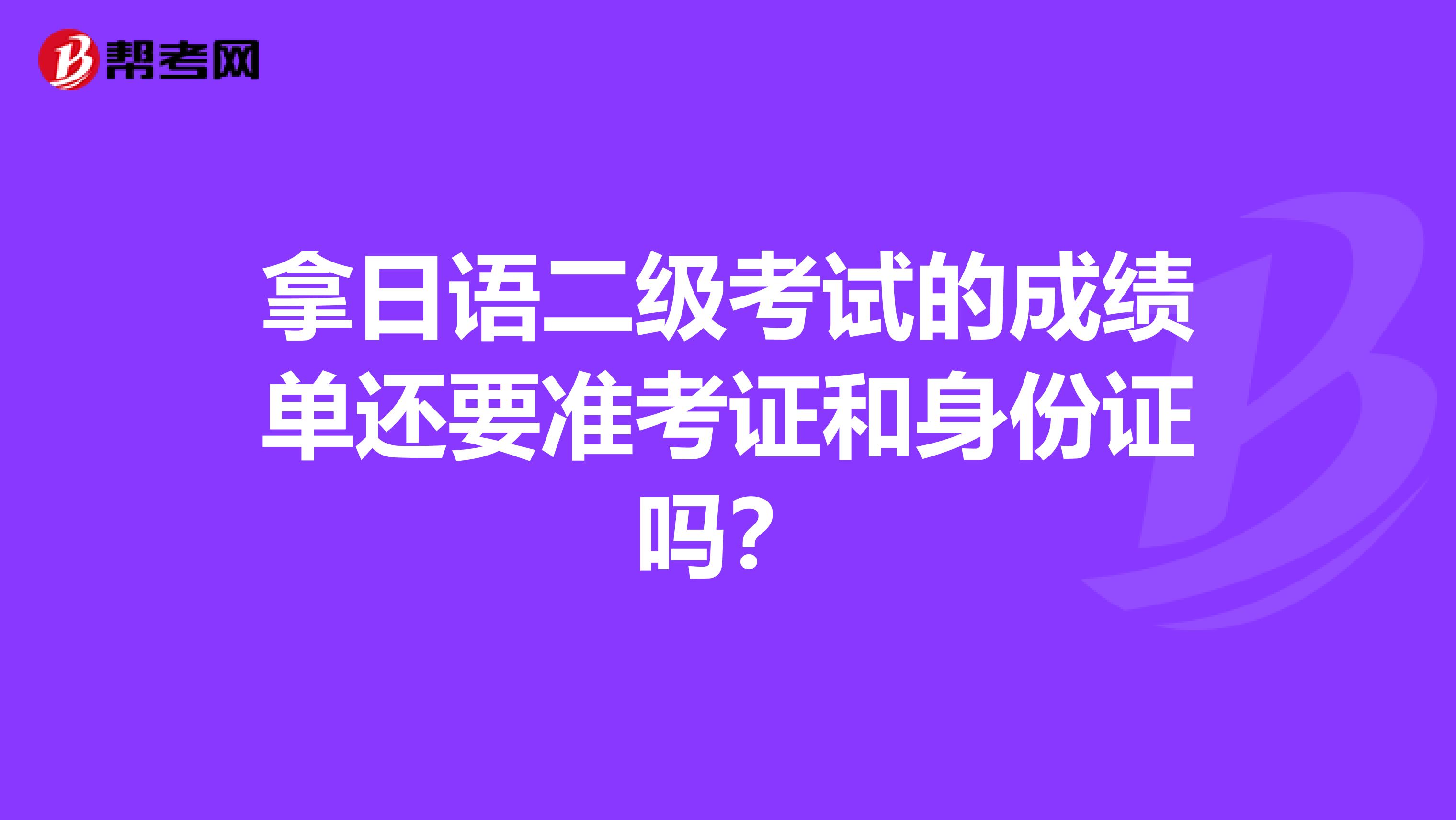 拿日语二级考试的成绩单还要准考证和身份证吗？