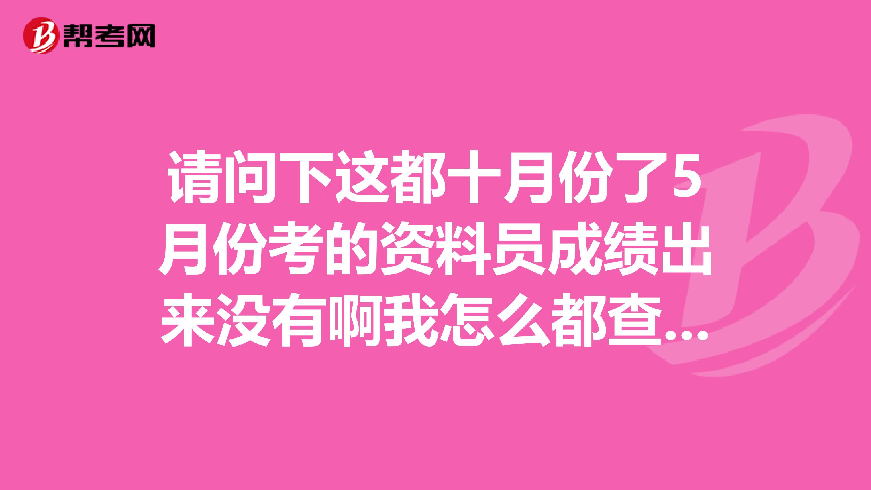 请问下这都十月份了5月份考的资料员成绩出来没有啊我怎么都查不到