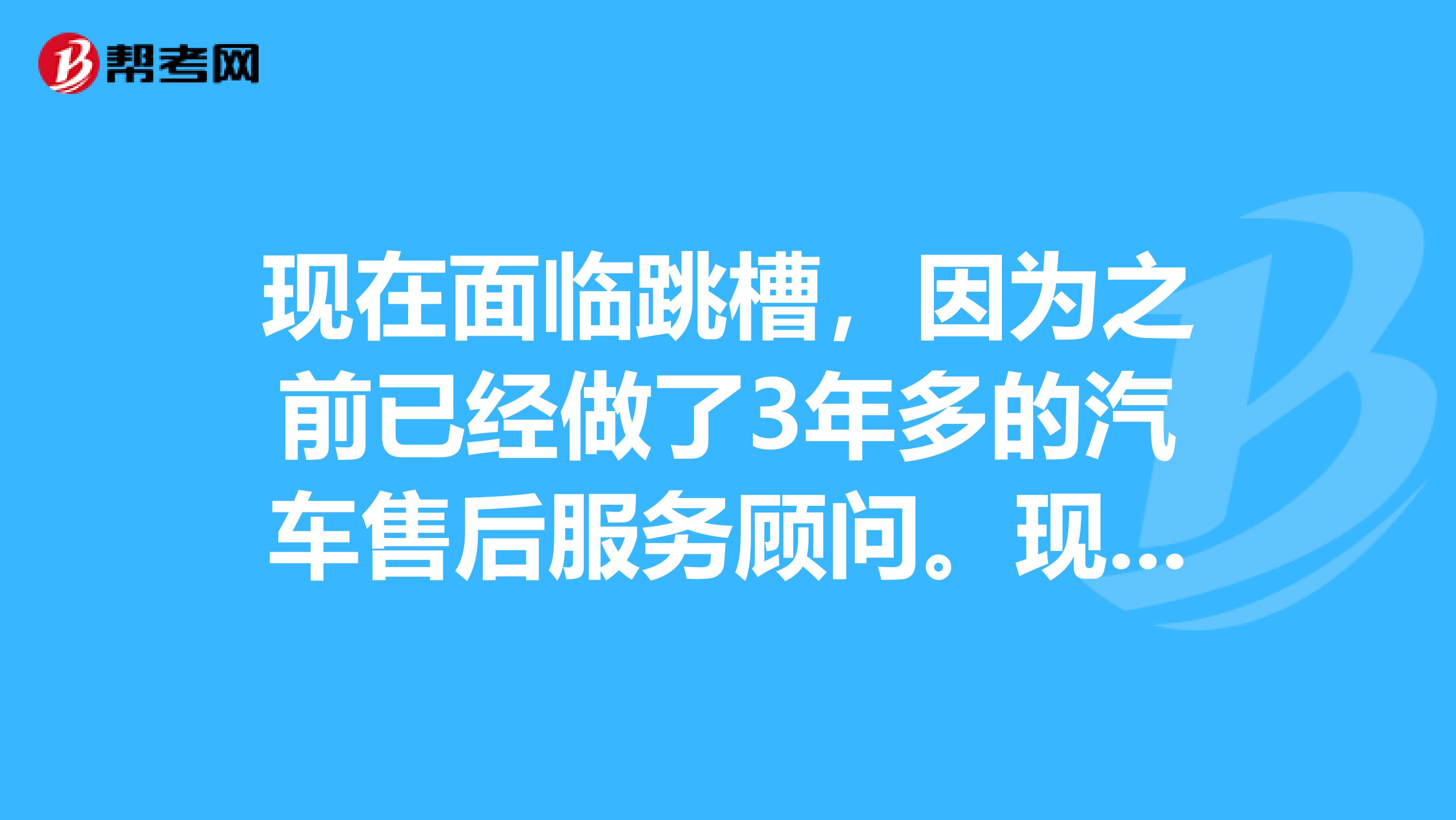 现在面临跳槽,因为之前已经做了3年多的汽车售后服务顾问。现在有两个选择