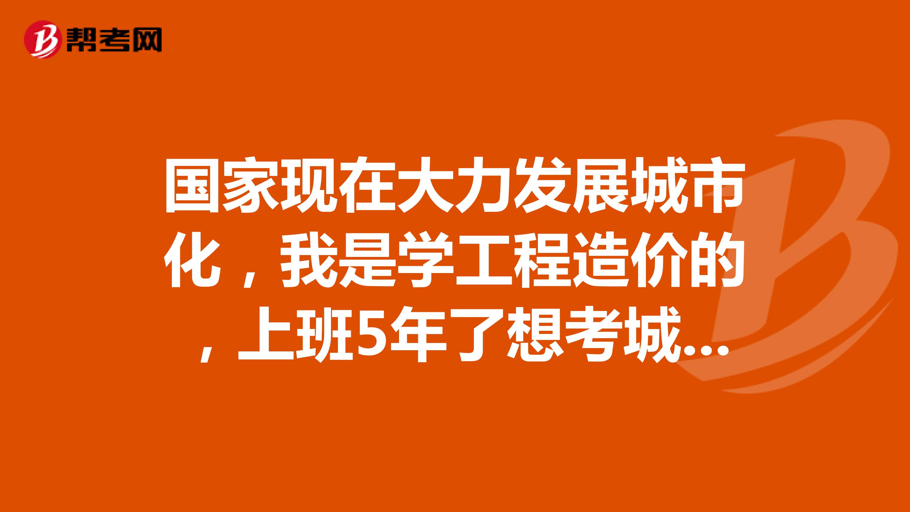 国家现在大力发展城市化，我是学工程造价的，上班5年了想考城市规划师