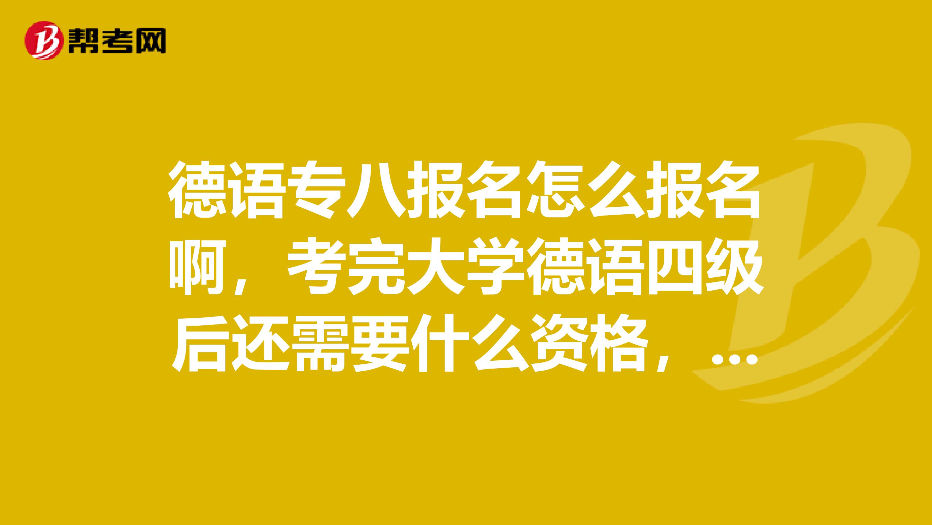 德语专八报名怎么报名啊，考完大学德语四级后还需要什么资格，才可以报德语专八啊