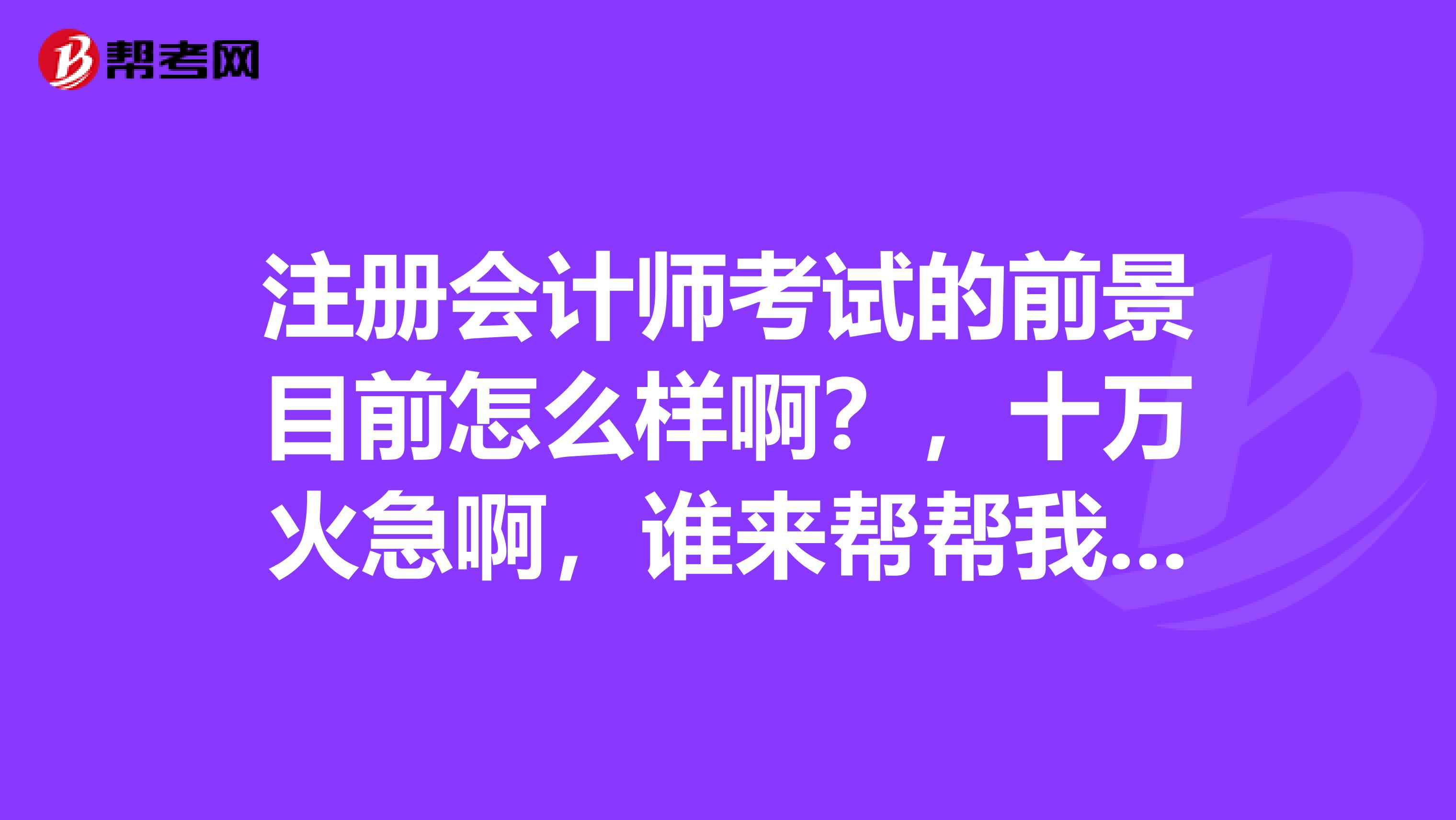 注册会计师考试的前景目前怎么样啊?,十万火急啊,谁来帮帮我,我家里人不要我报考