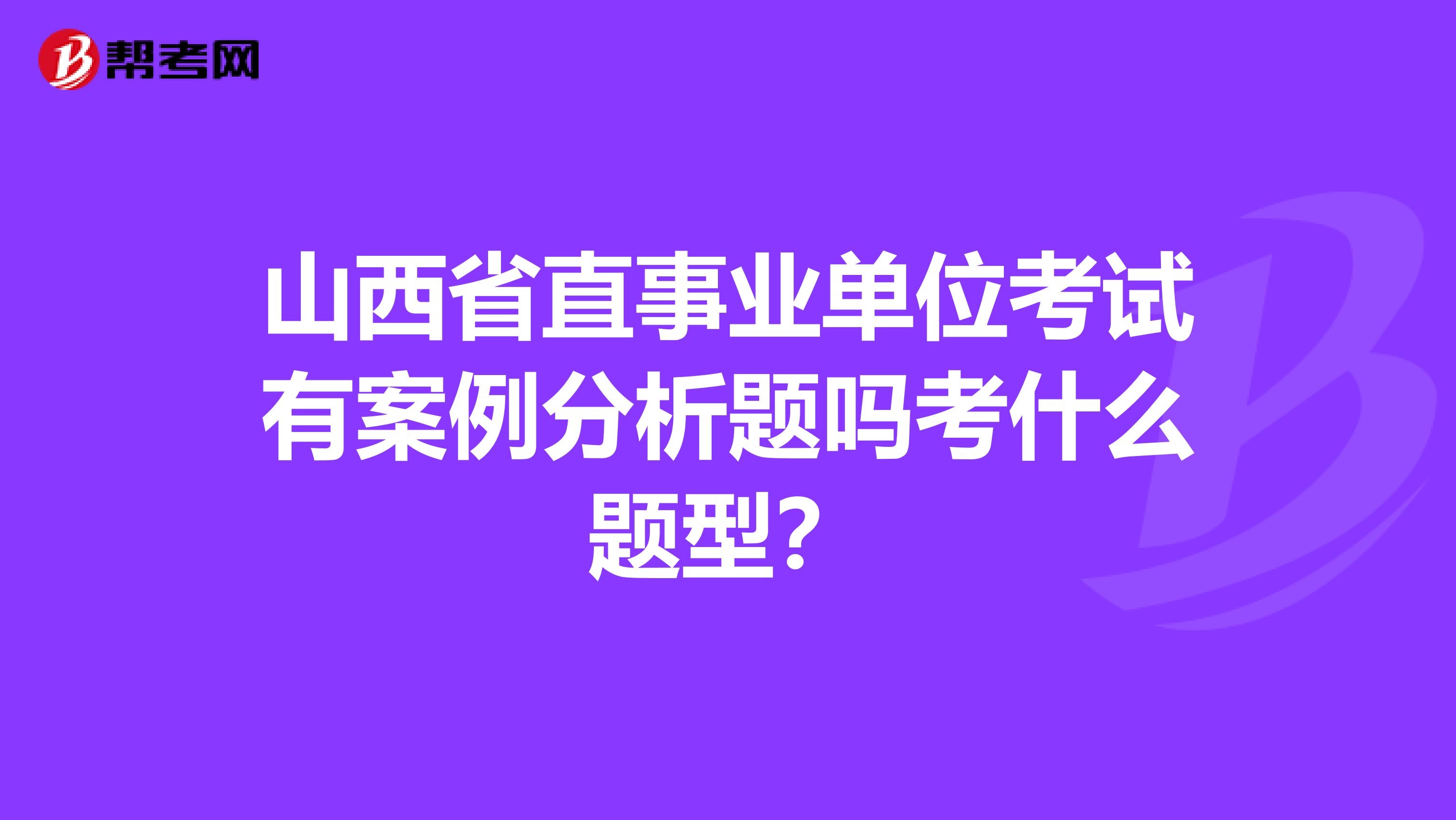 山西省直事业单位考试有案例分析题吗考什么题型?