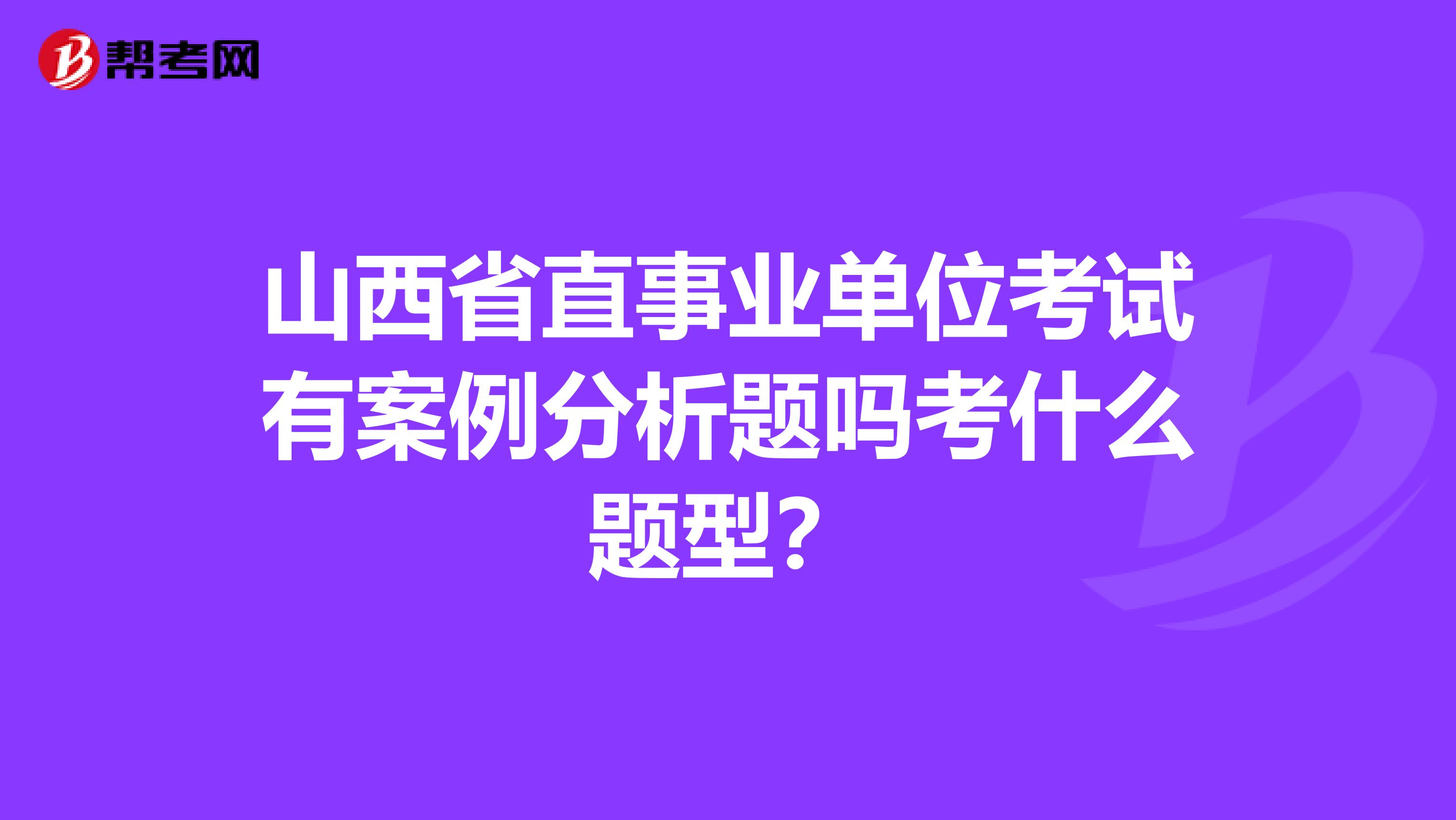 山西省直事业单位考试有案例分析题吗考什么题型？