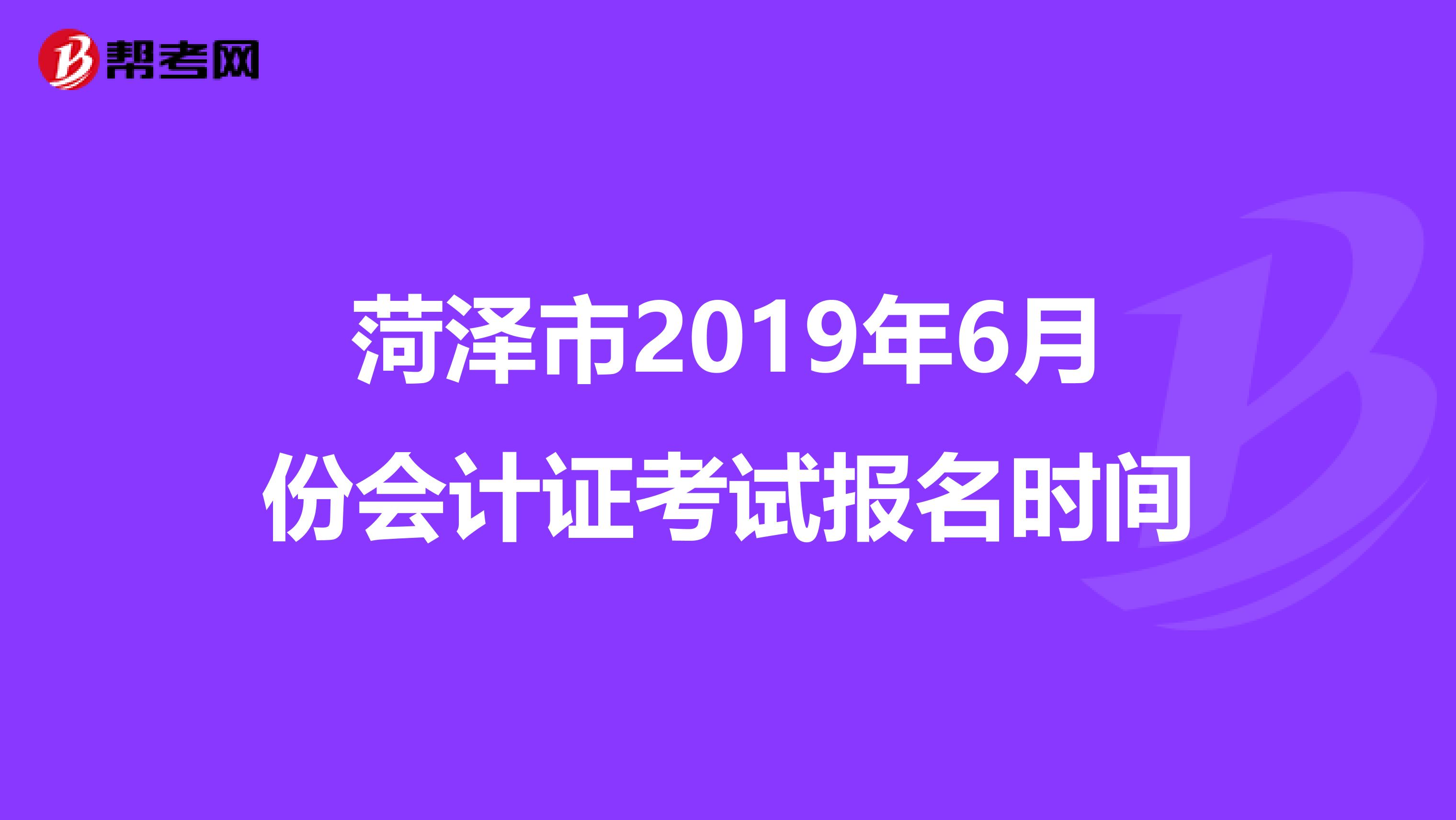 菏泽市2019年6月份会计证考试报名时间
