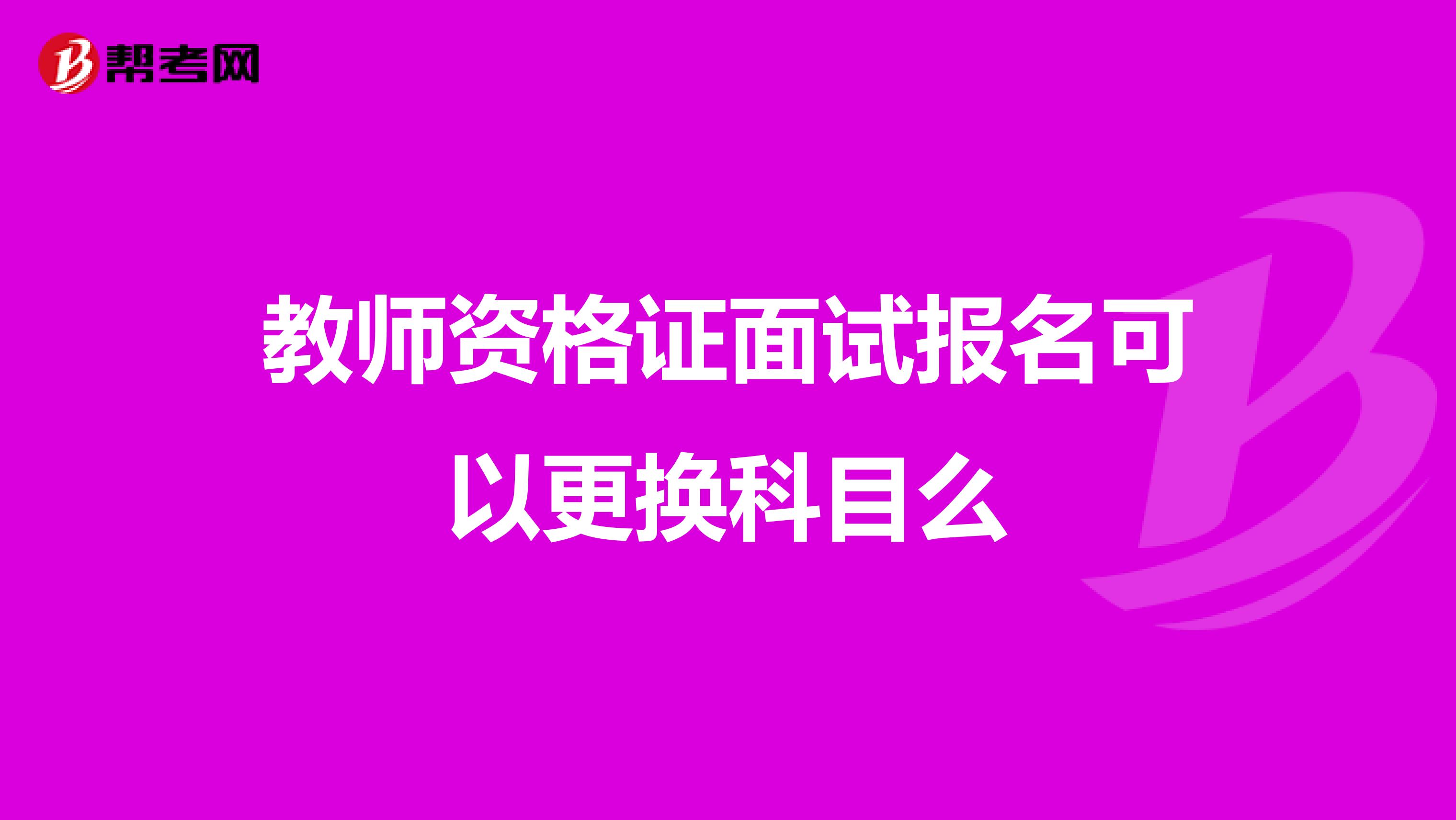 教师资格证面试报名可以更换科目么