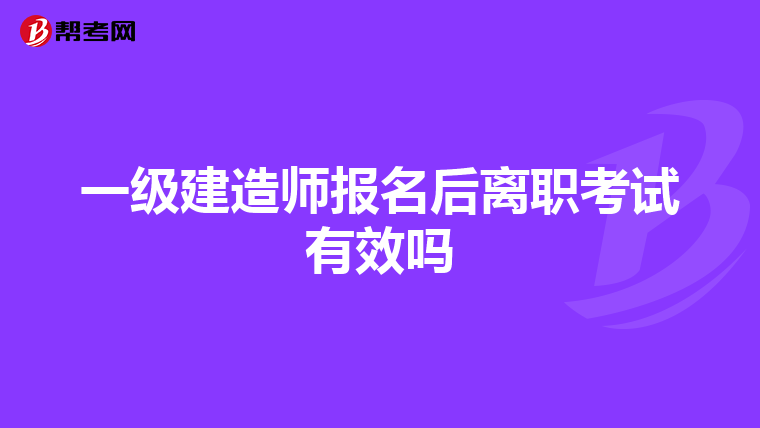 一级建造师报名后离职考试有效吗