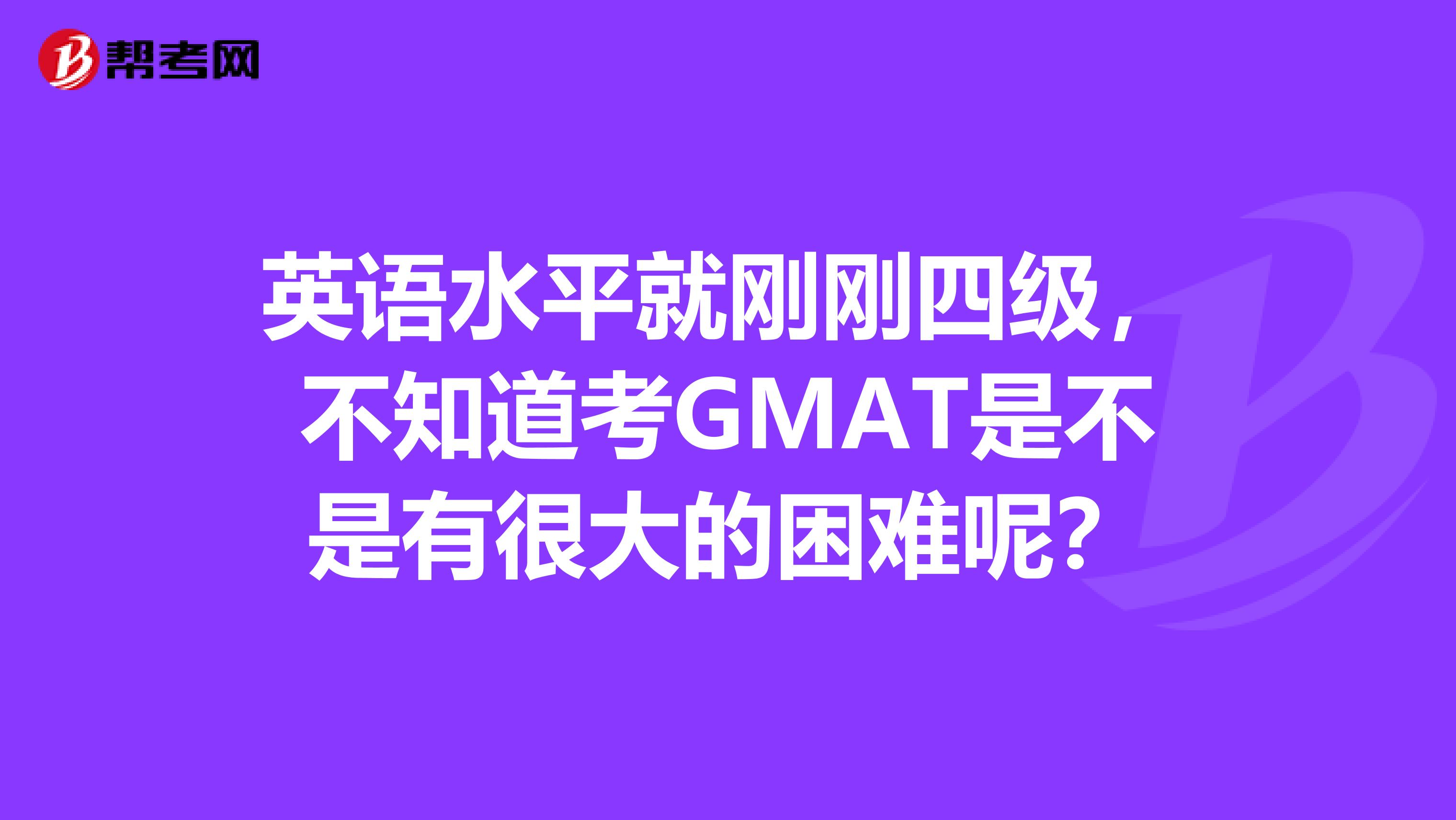 英语水平就刚刚四级,不知道考GMAT是不是有很大的困难呢?