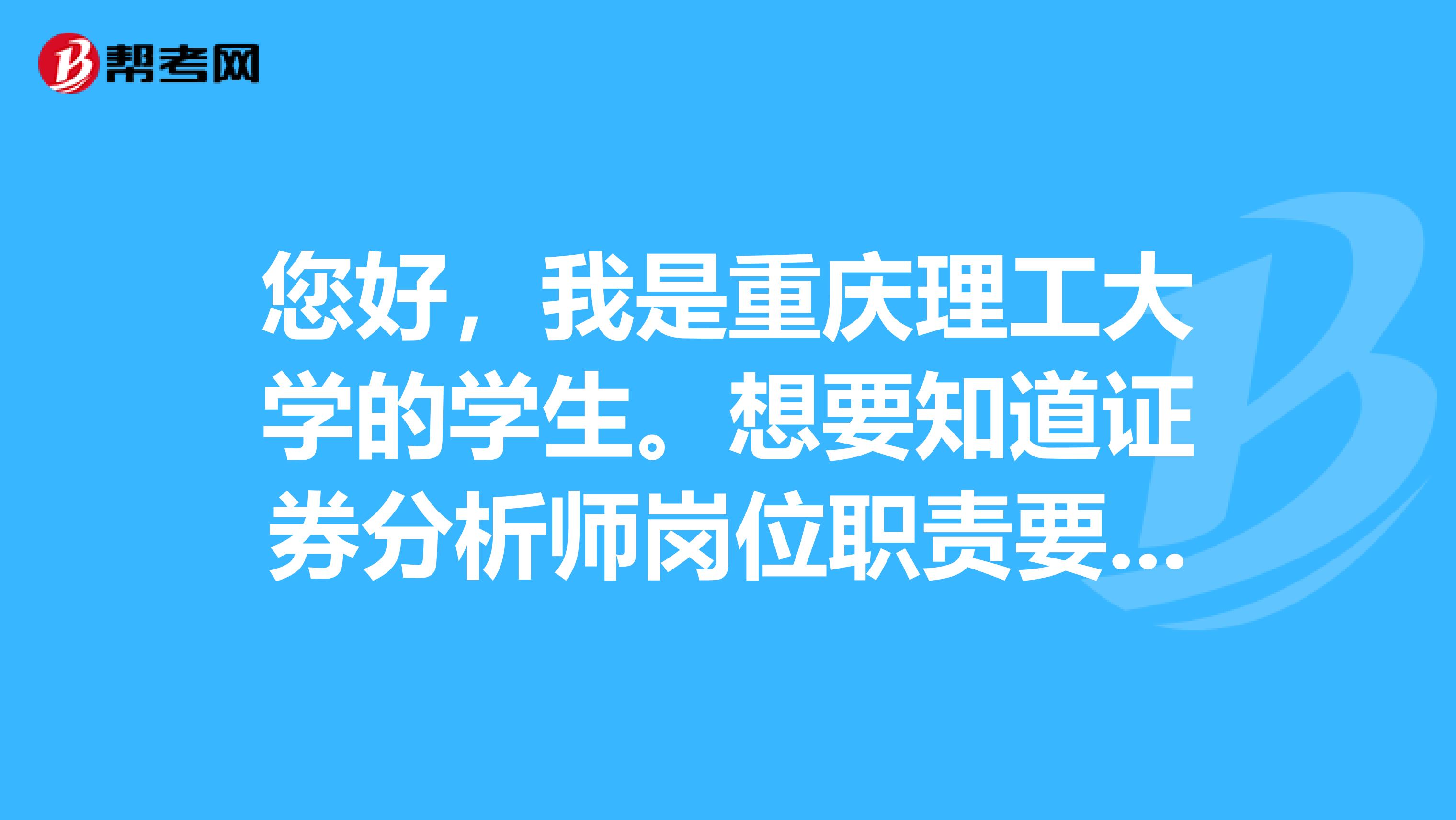 您好,我是重庆理工大学的学生。想要知道证券分析师岗位职责要求是什么?主要工作是干什么的?