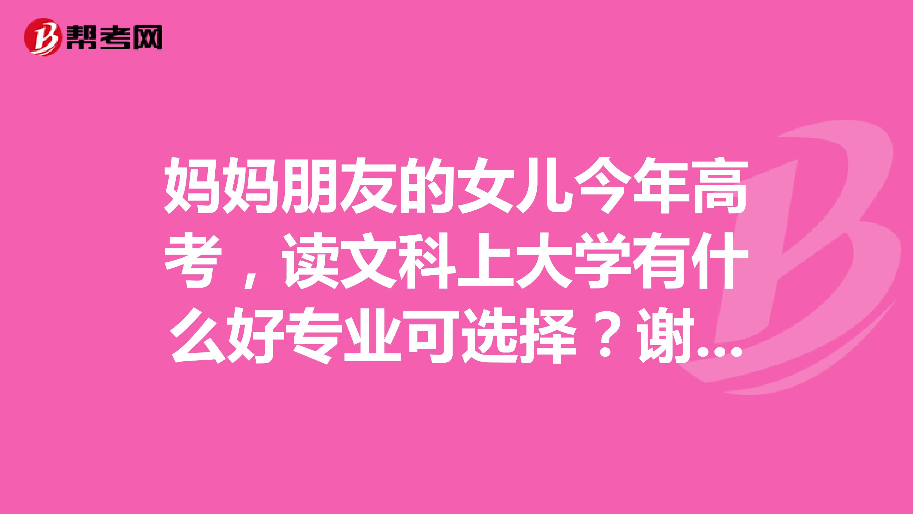 妈妈朋友的女儿今年高考，读文科上大学有什么好专业可选择？谢谢各位