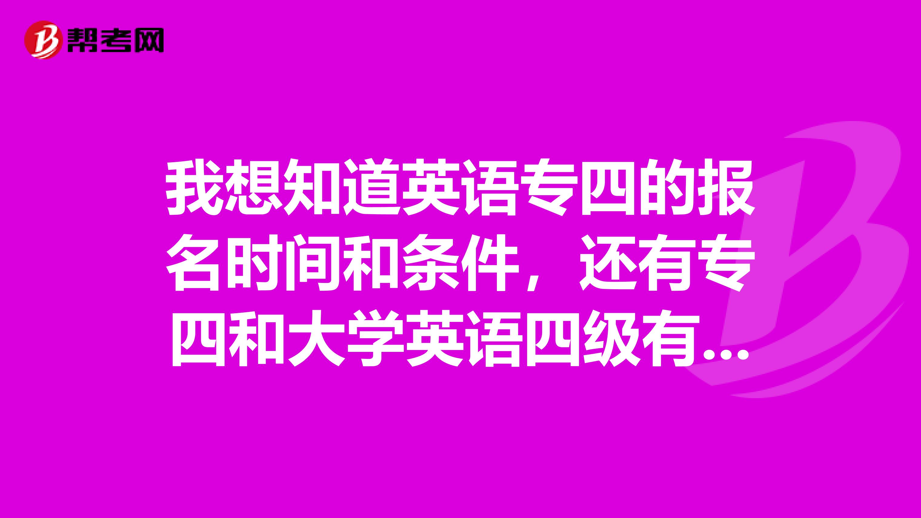 我想知道英语专四的报名时间和条件,还有专四和大学英语四级有什么区别?非常谢谢