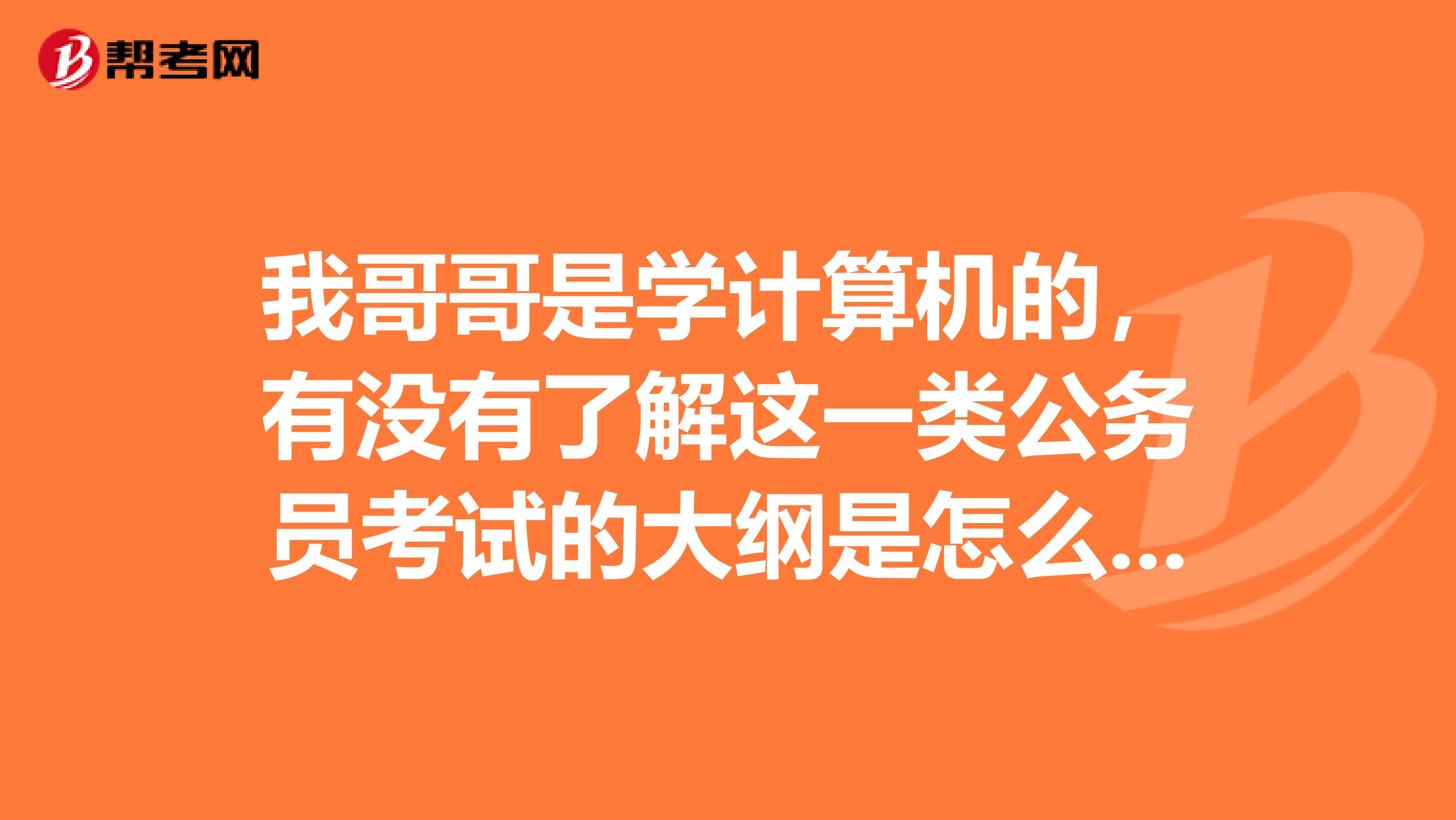我哥哥是学计算机的,有没有了解这一类公务员考试的大纲是怎么样的呀!多谢