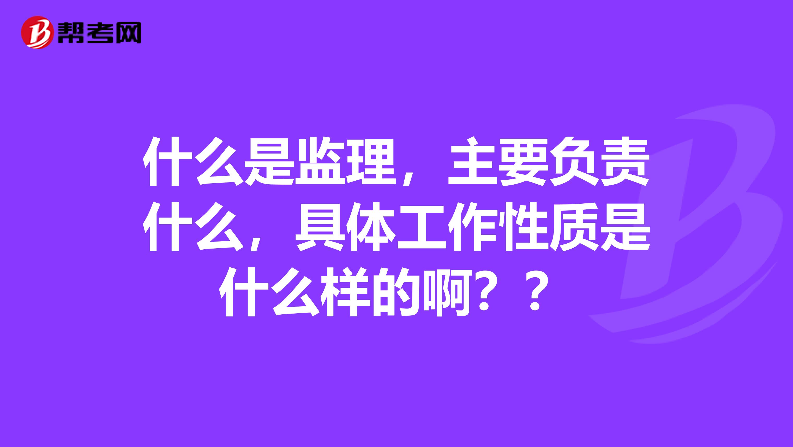 什么是监理，主要负责什么，具体工作性质是什么样的啊？？