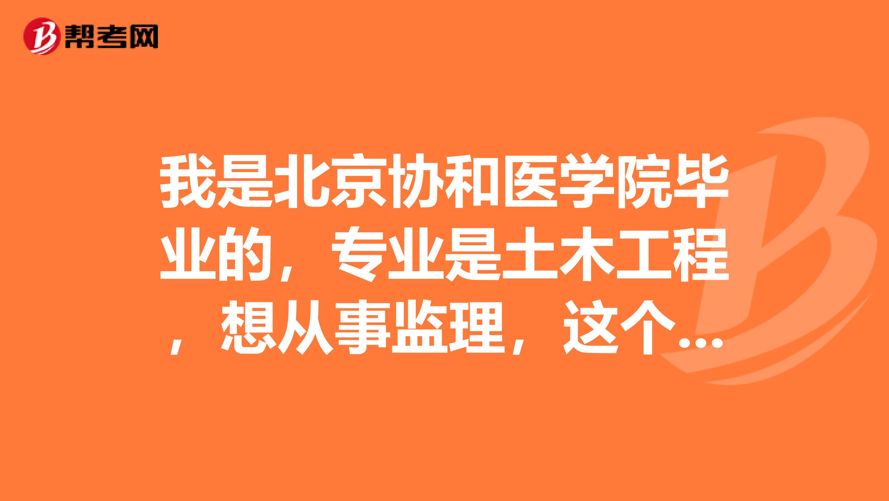 我是北京协和医学院毕业的，专业是土木工程，想从事监理，这个行业的就业前景怎们样