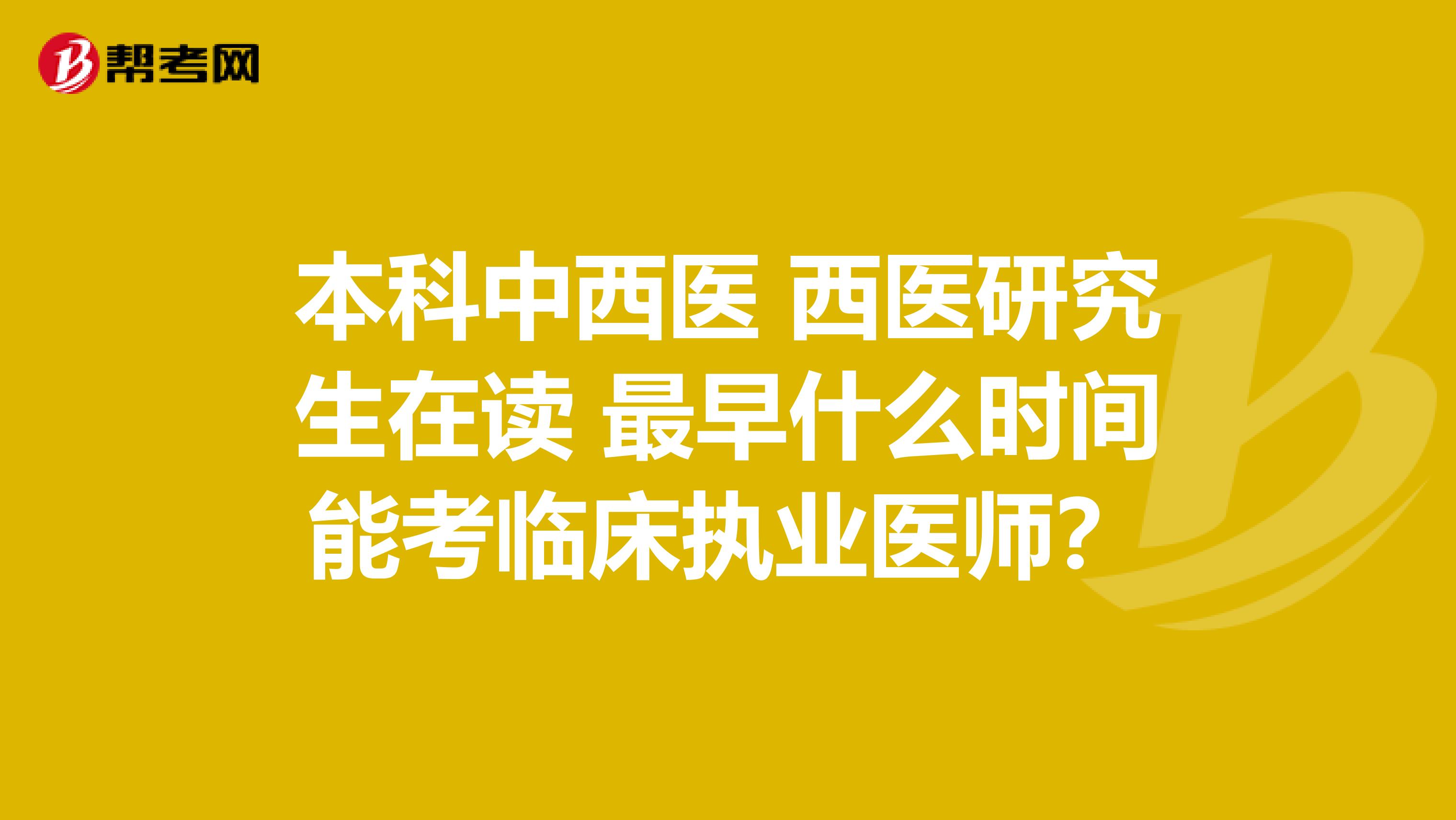 本科中西醫(yī) 西醫(yī)研究生在讀 最早什么時間能考臨床執(zhí)業(yè)醫(yī)師?