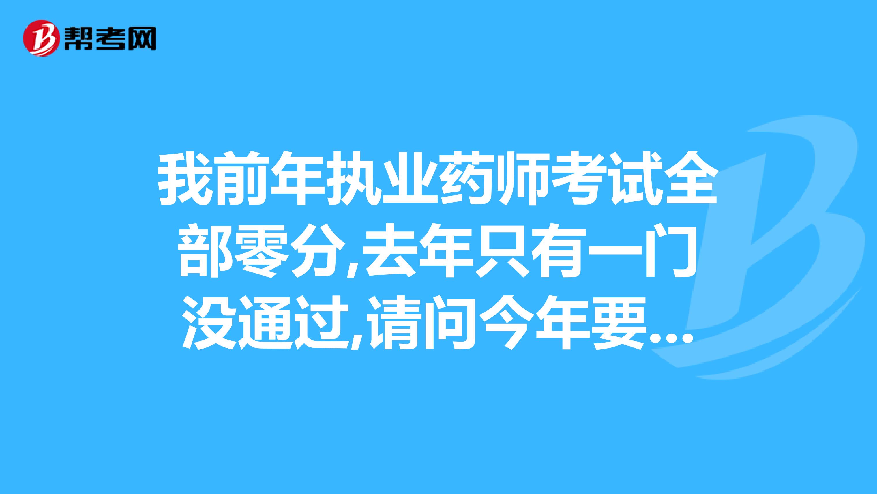 我前年执业药师考试全部零分,去年只有一门没通过,请问今年要考几科