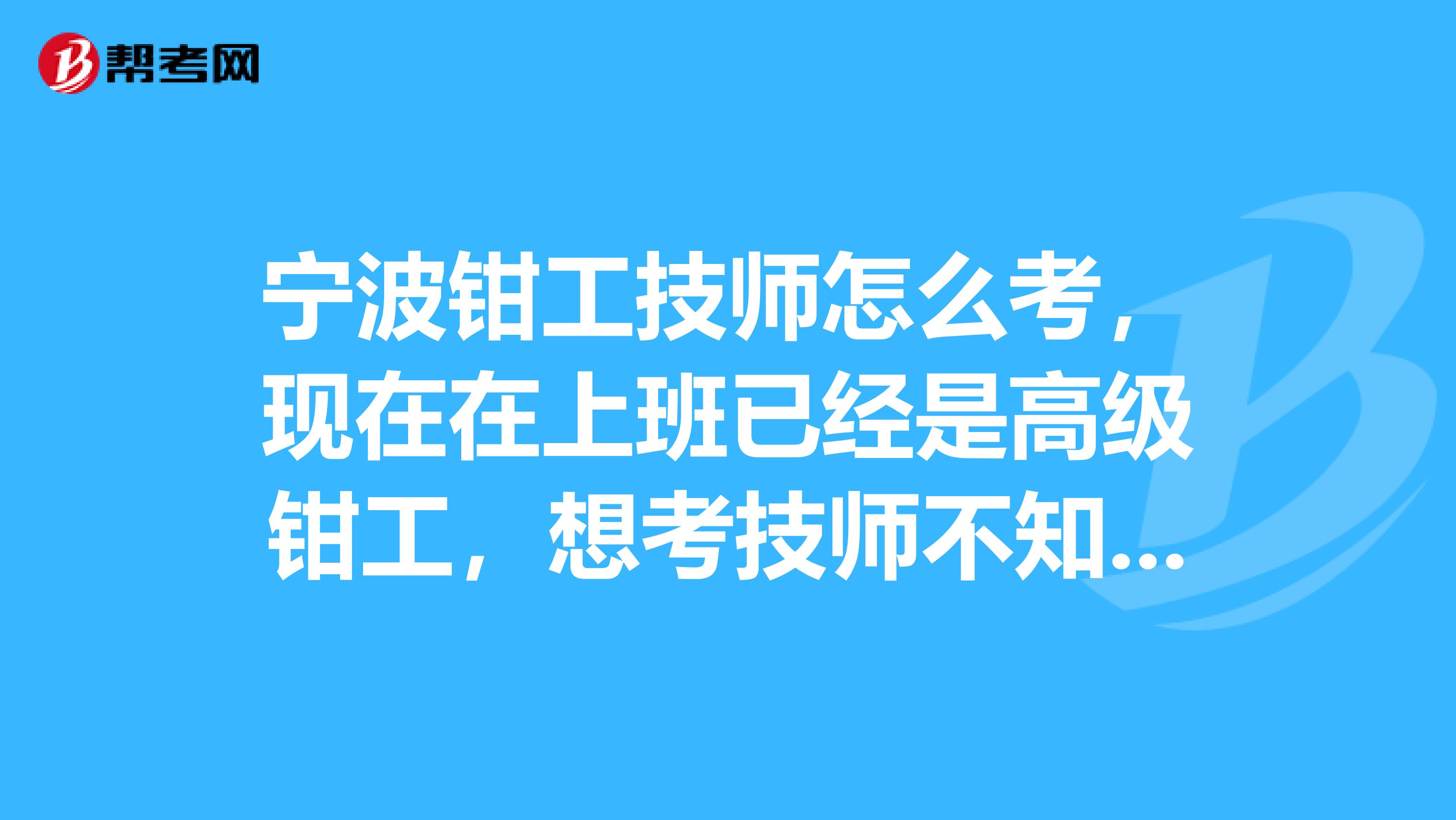宁波钳工技师怎么考，现在在上班已经是高级钳工，想考技师不知道怎么考？