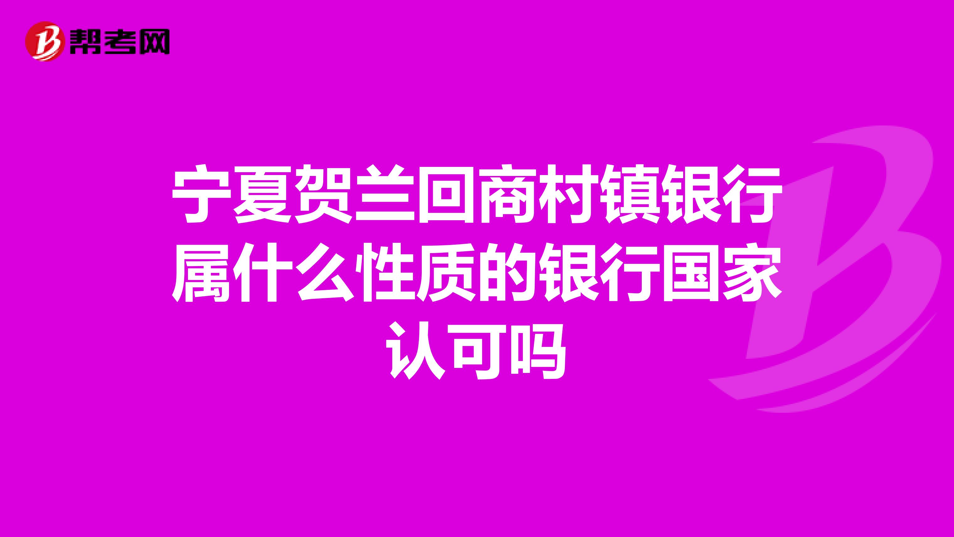 宁夏贺兰回商村镇银行属什么性质的银行国家认可吗