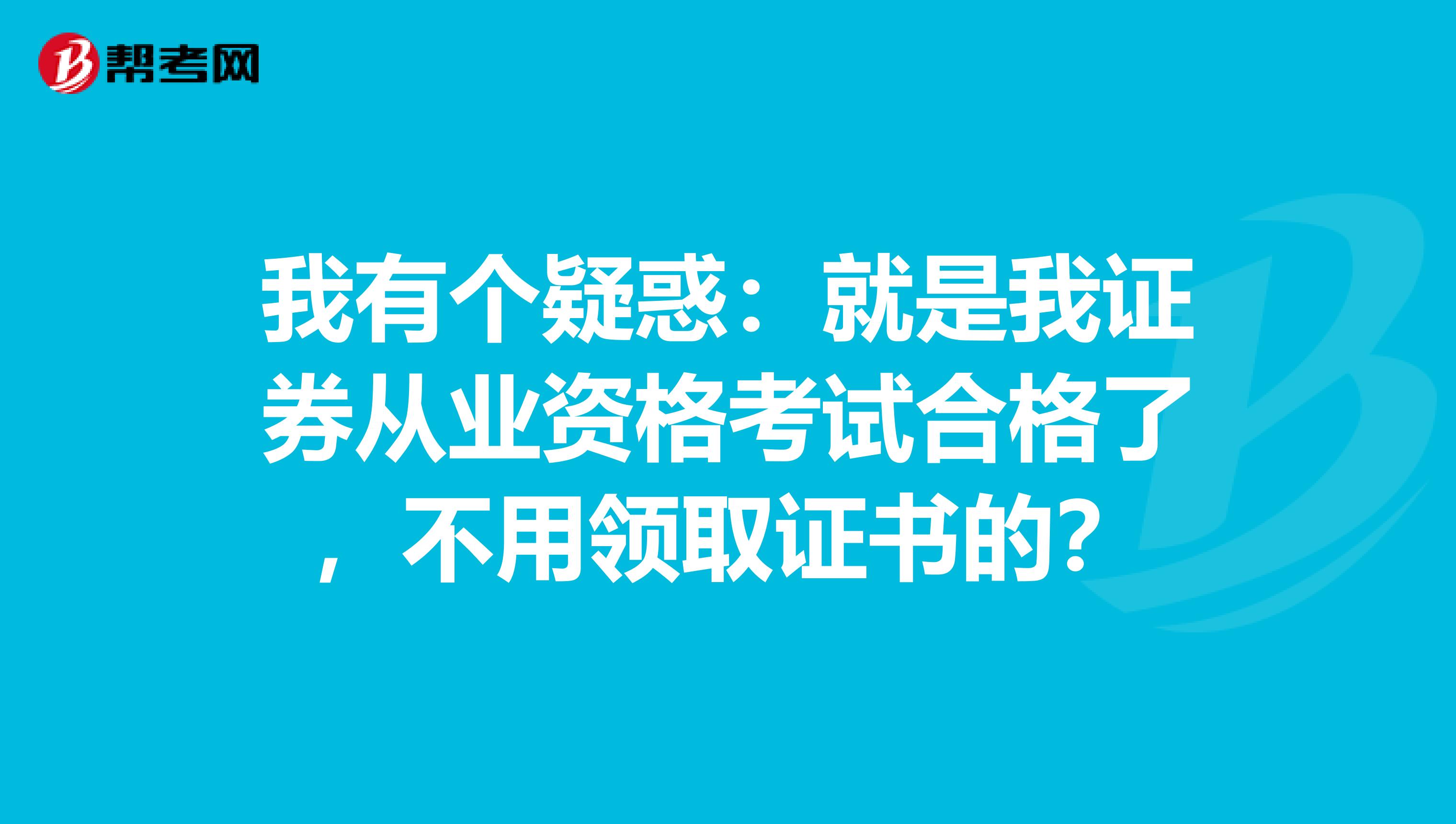 我有个疑惑:就是我证券从业资格考试合格了,不用领取证书的?