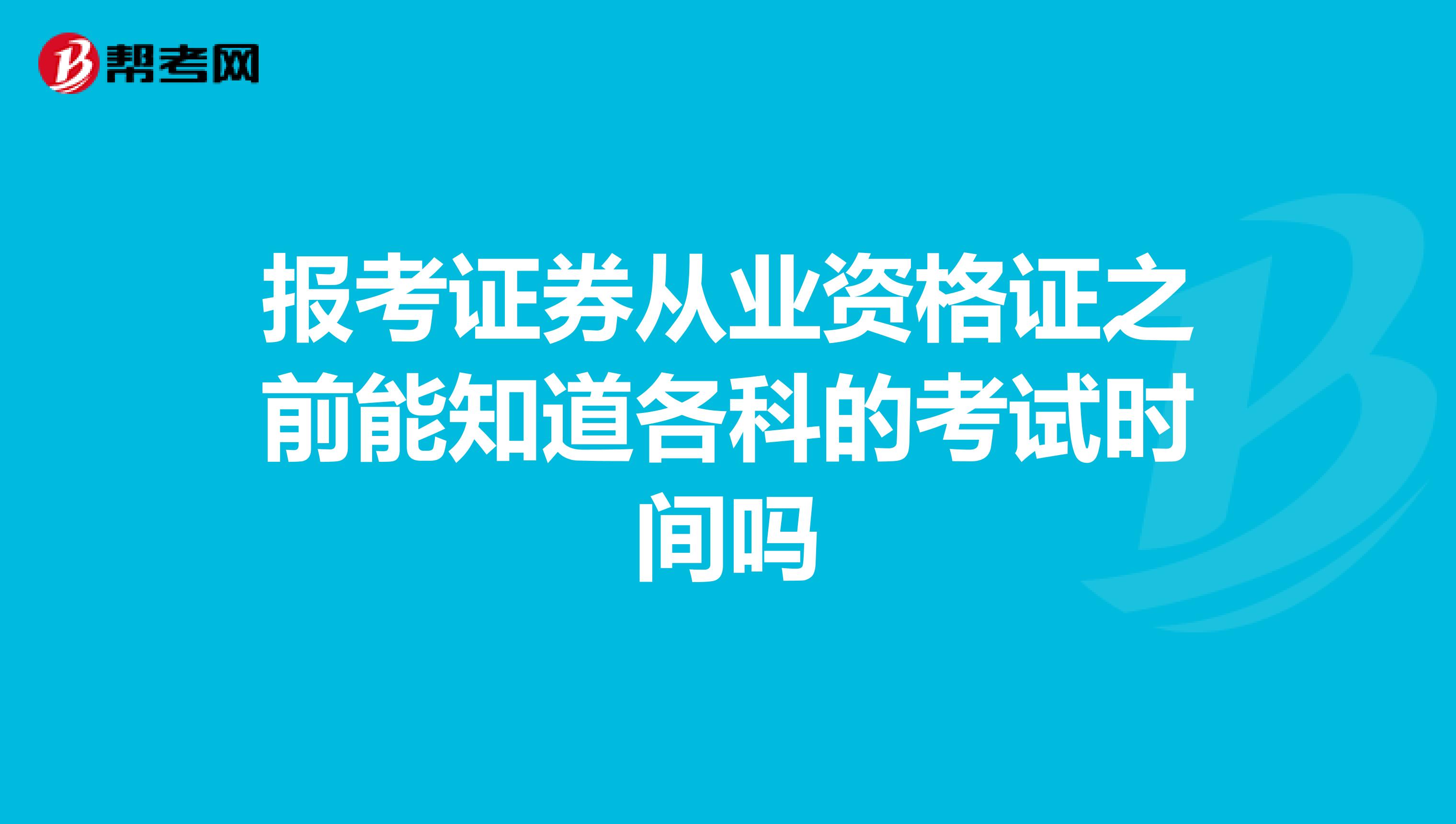 报考证券从业资格证之前能知道各科的考试时间吗