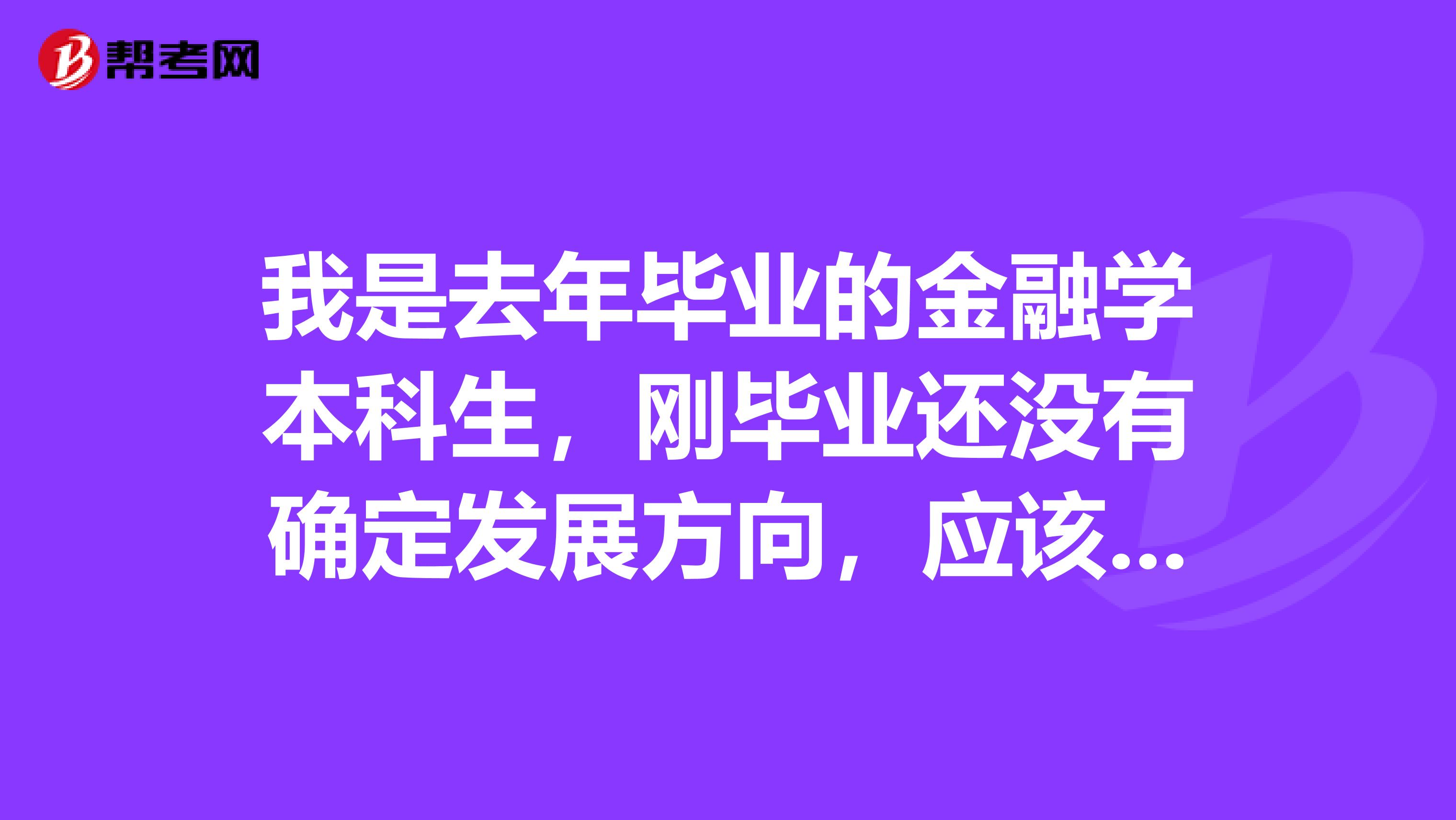 我是去年畢業(yè)的金融學(xué)本科生，剛畢業(yè)還沒有確定發(fā)展方向，應(yīng)該從會計(jì)資格證考呢，還是考注冊會計(jì)師好呢？