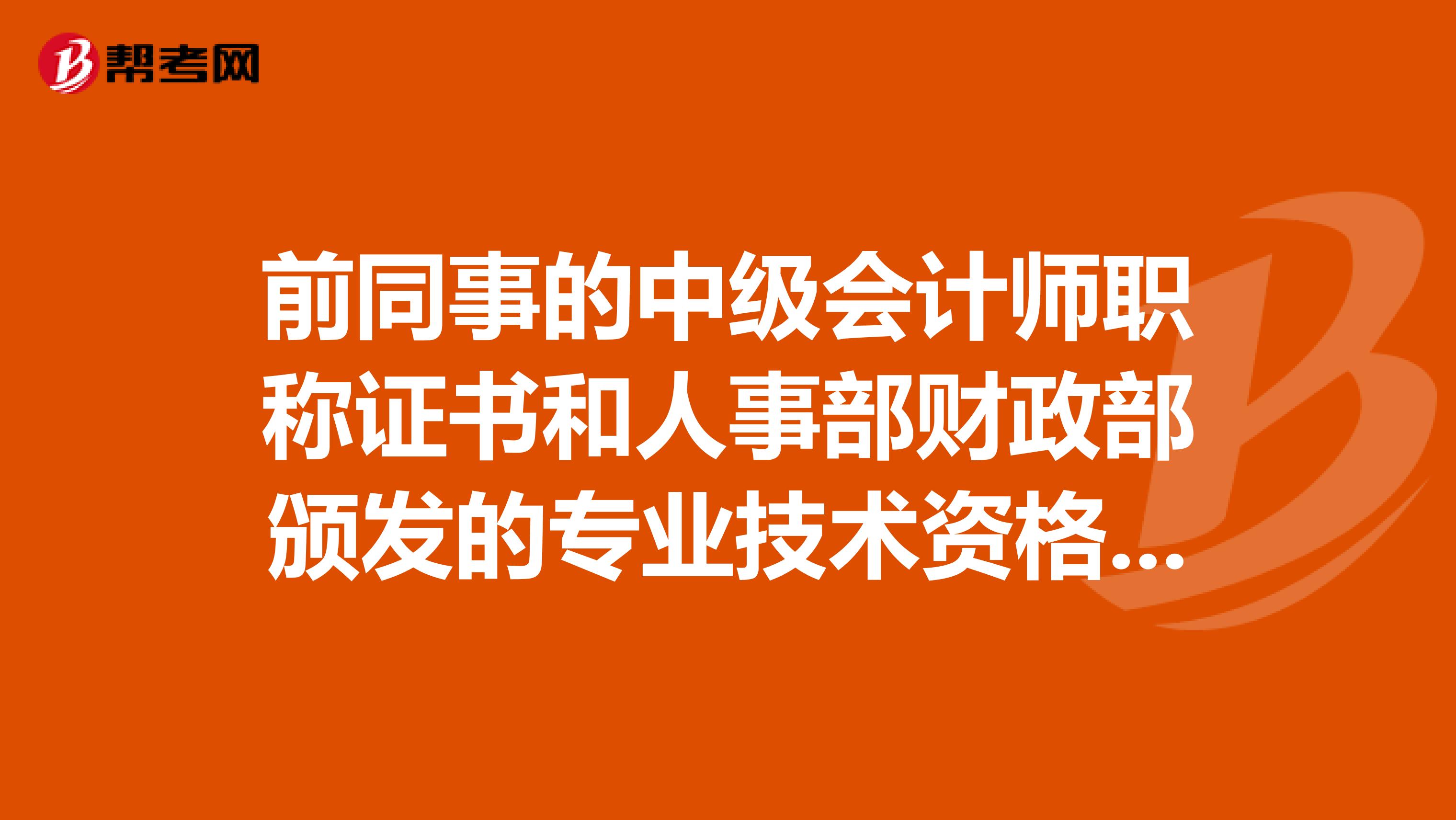 前同事的中级会计师职称证书和人事部财政部颁发的专业技术资格证书是一回事吗？