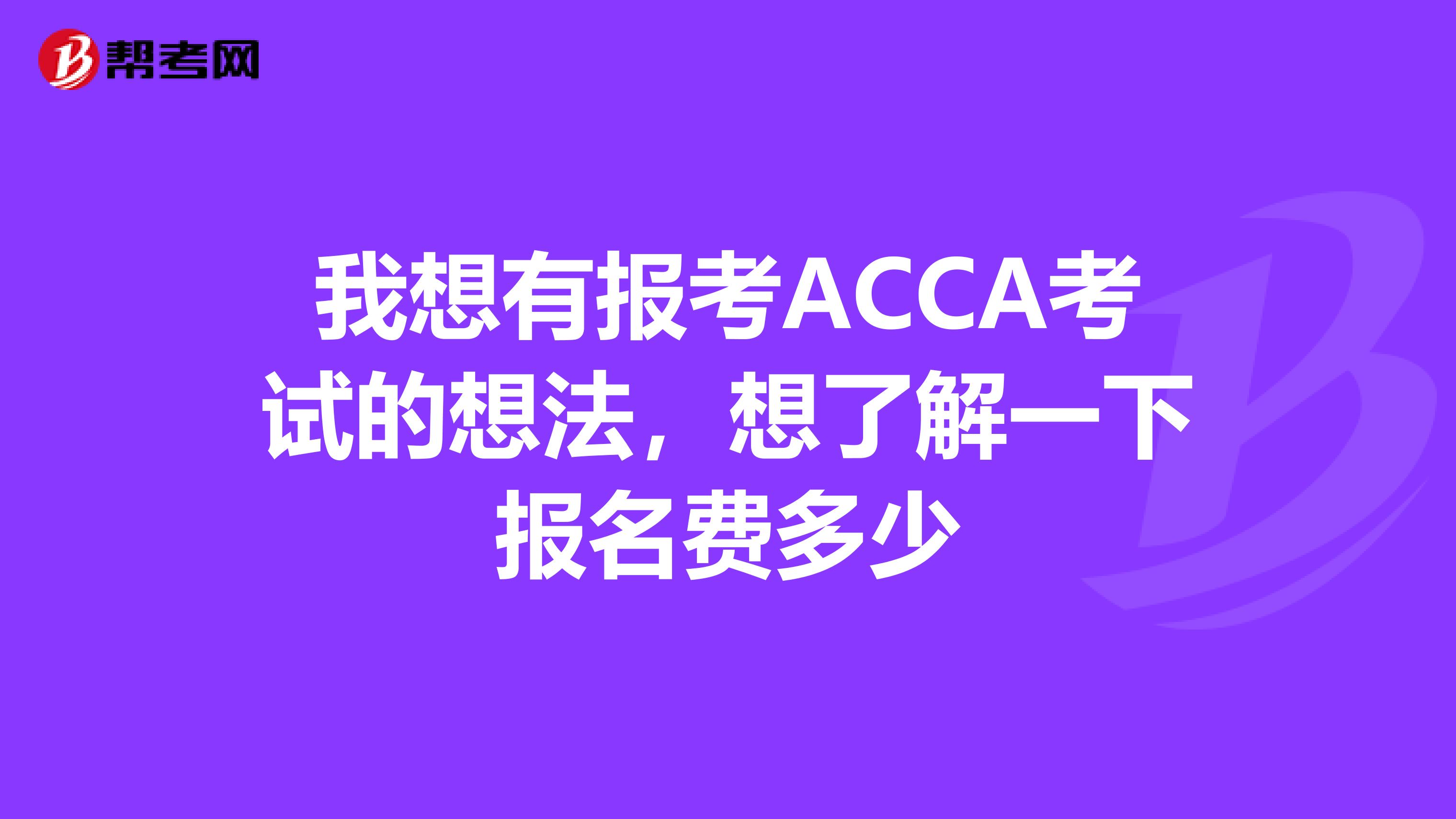 我想有报考ACCA考试的想法，想了解一下报名费多少