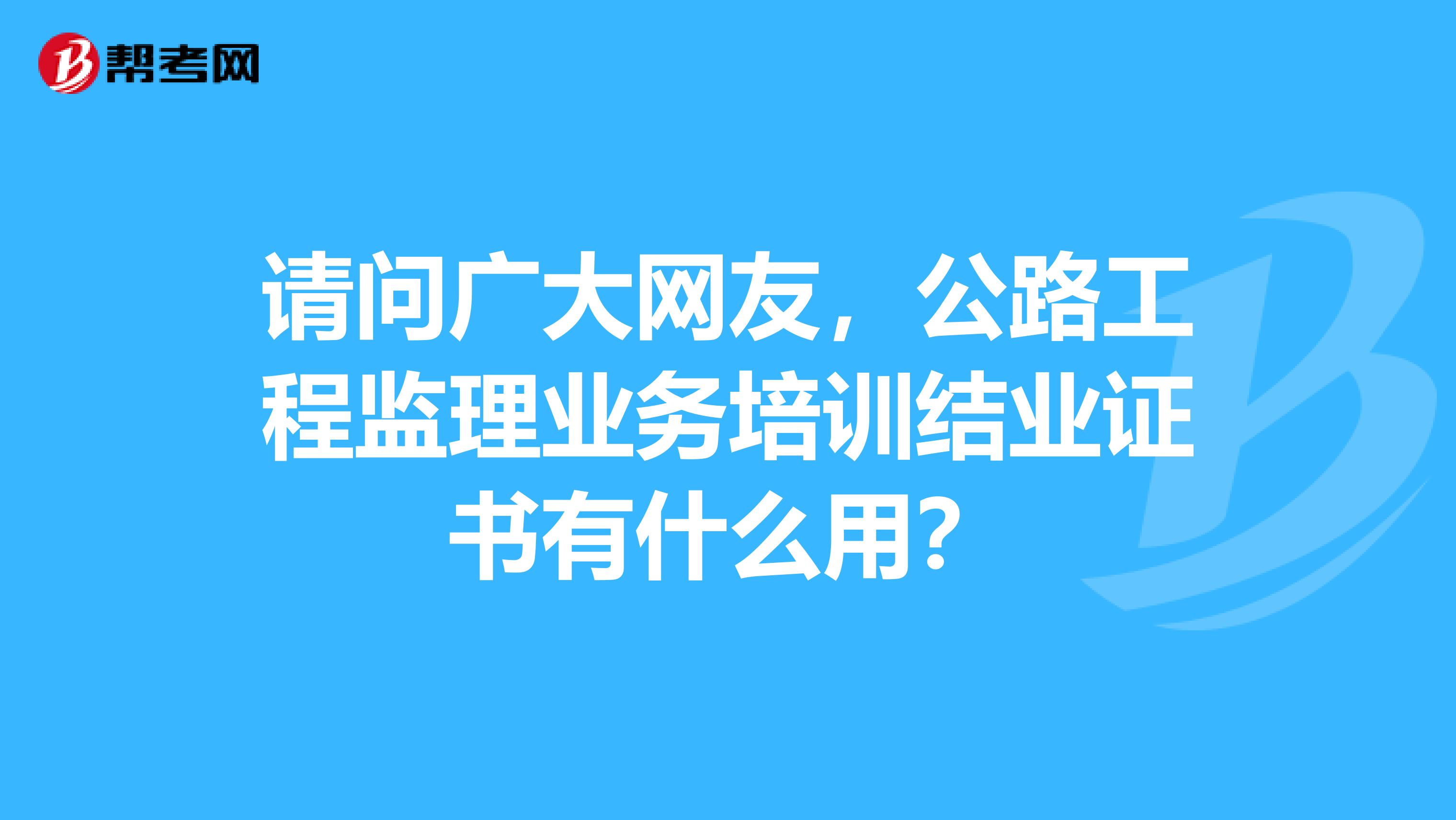 请问广大网友，公路工程监理业务培训结业证书有什么用？