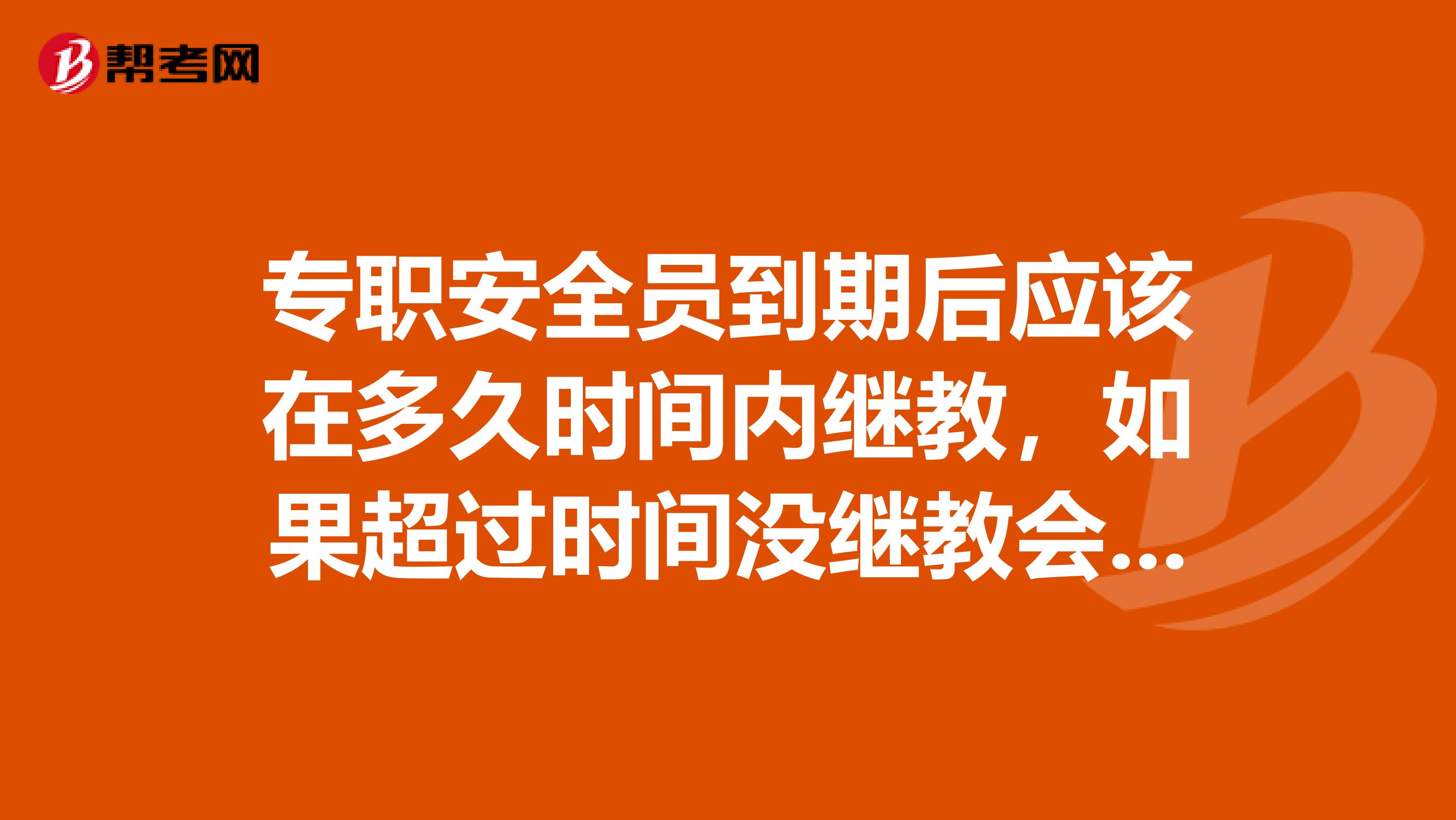 专职安全员到期后应该在多久时间内继教,如果超过时间没继教会被自动注销吗?已经到期7多月了。