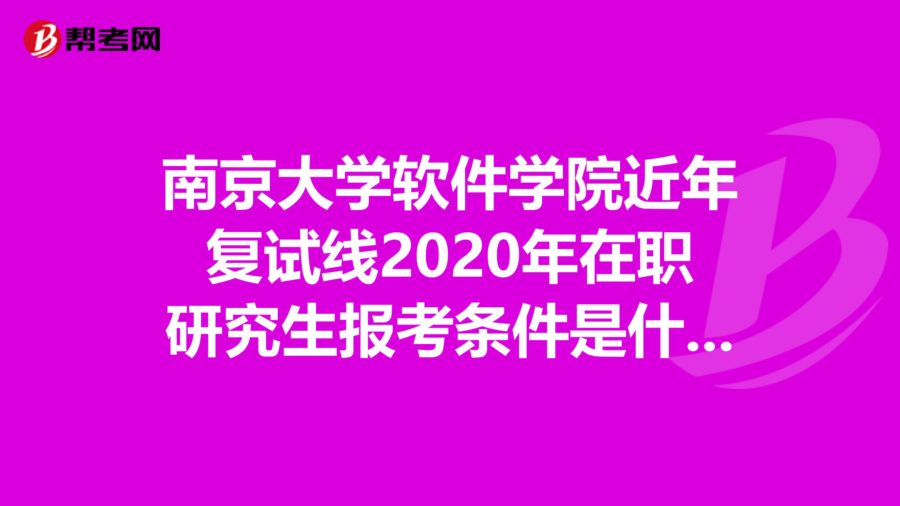 南京大学软件学院近年复试线2020年在职研究生报考条件是什么?