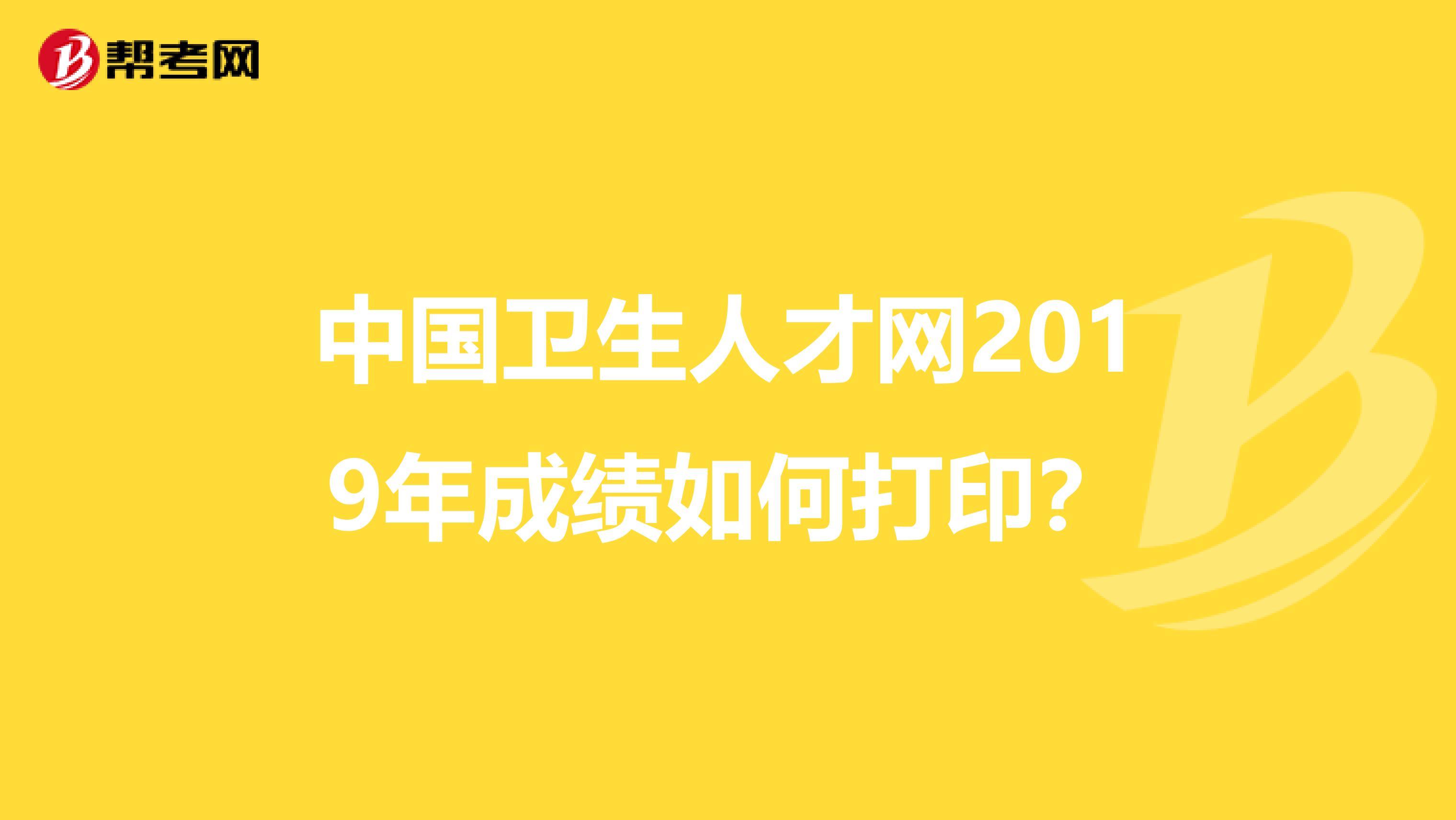 中国卫生人才网2019年成绩如何打印？