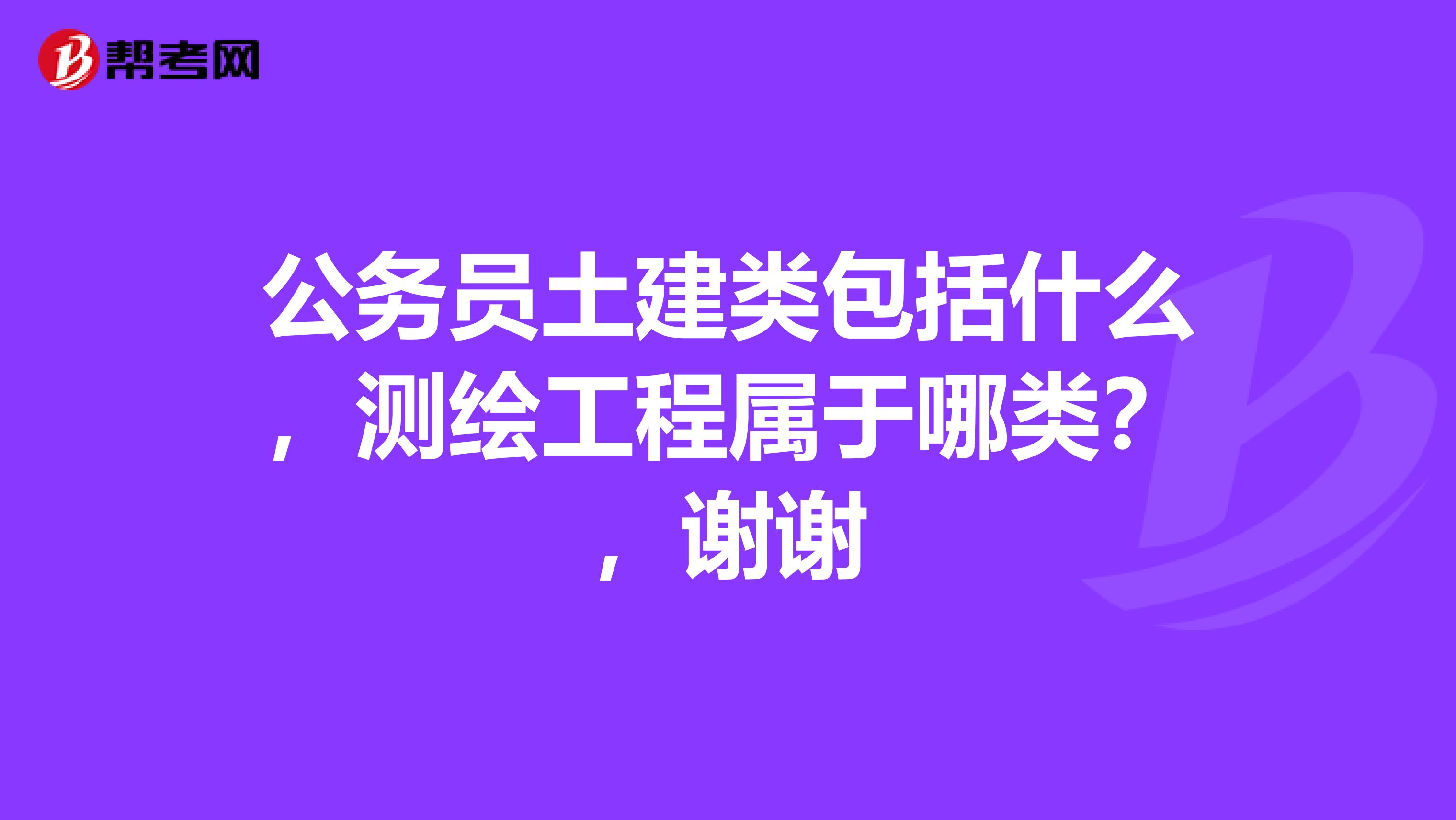 公务员土建类包括什么,测绘工程属于哪类?,谢谢