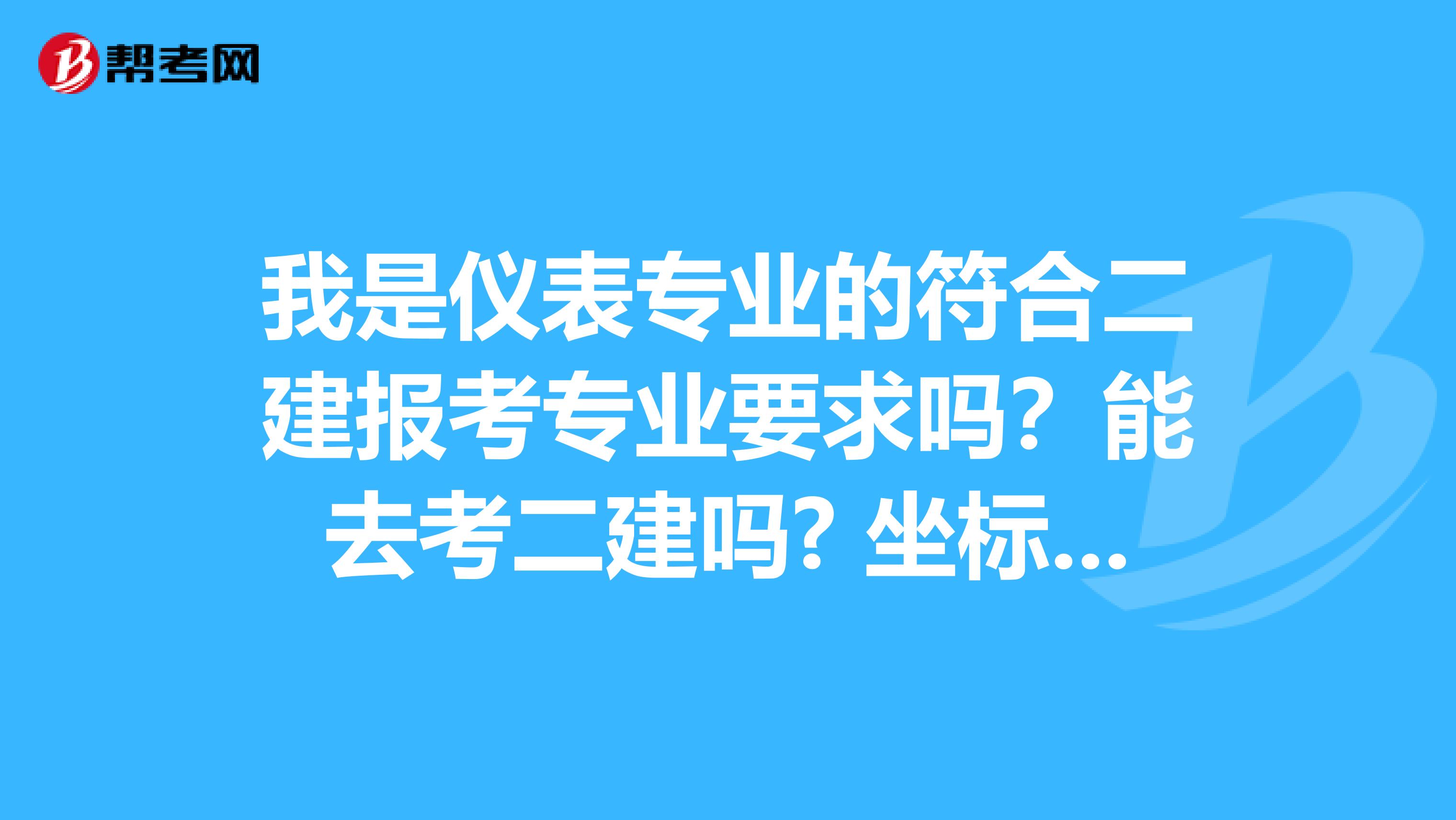 我是仪表专业的符合二建报考专业要求吗？能去考二建吗? 坐标辽宁