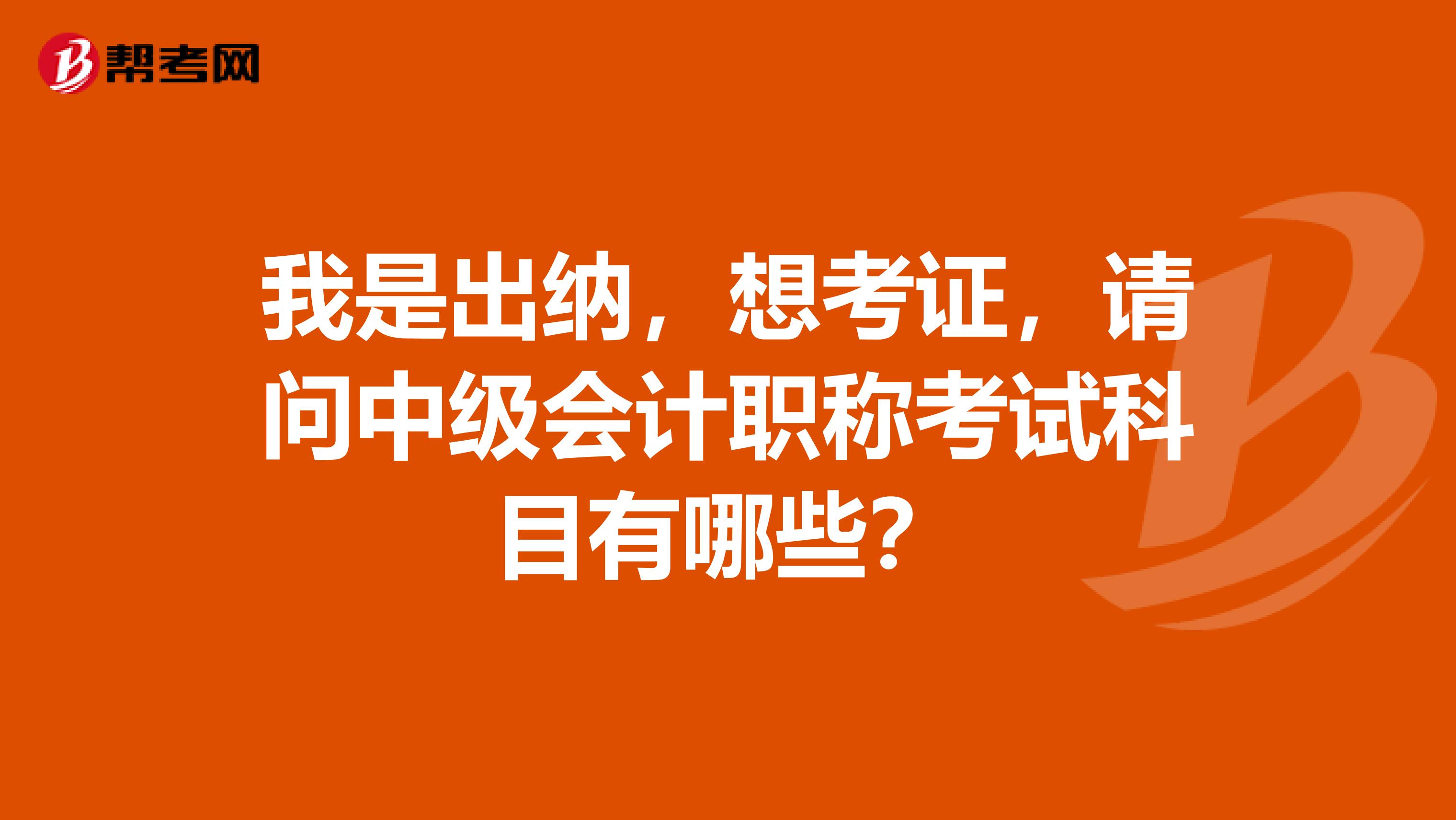 我是出纳，想考证，请问中级会计职称考试科目有哪些？