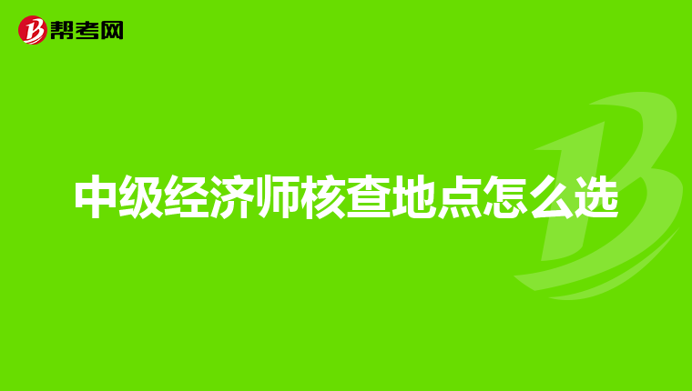 中级经济师核查地点怎么选