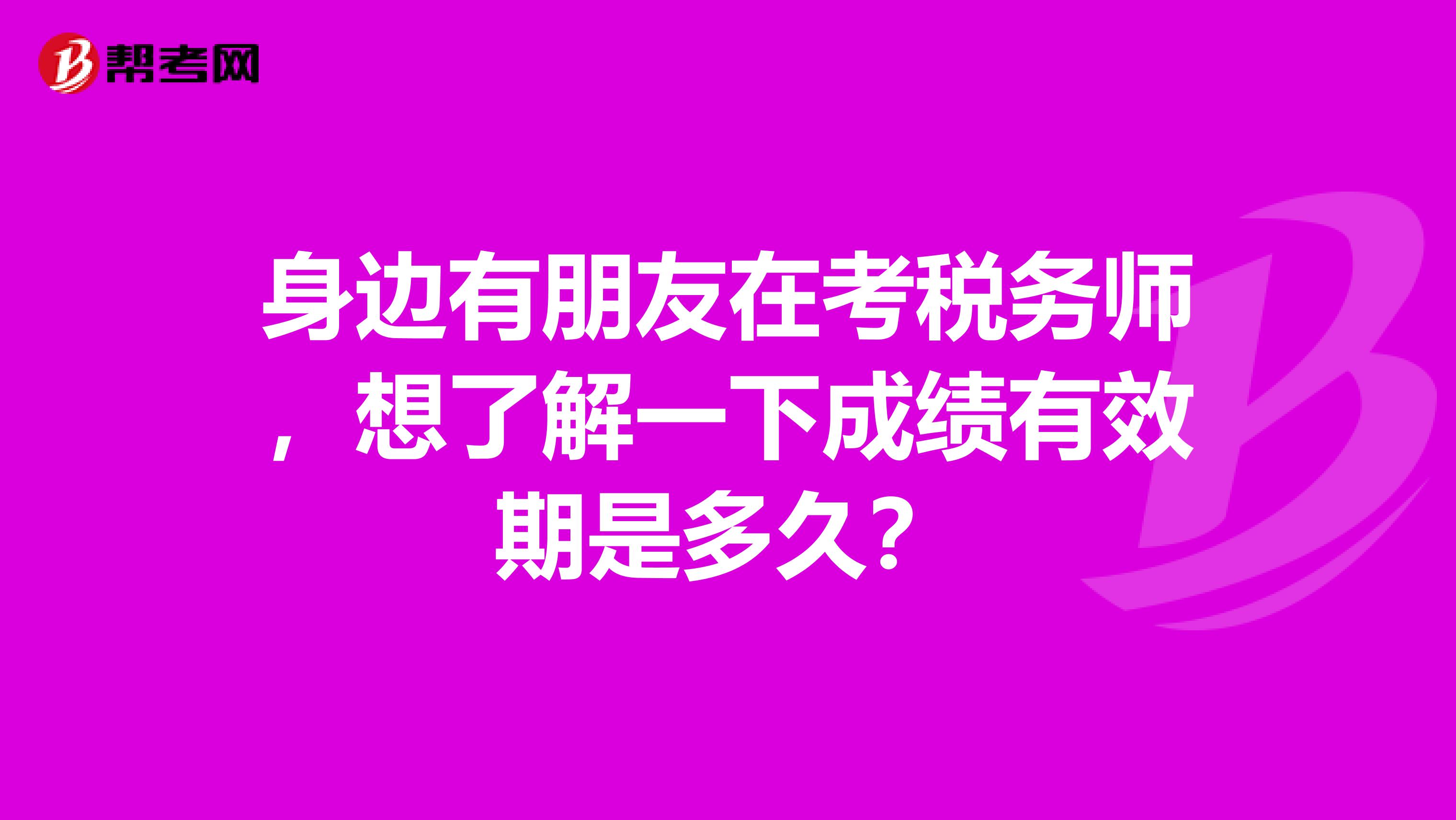 身边有朋友在考税务师，想了解一下成绩有效期是多久？