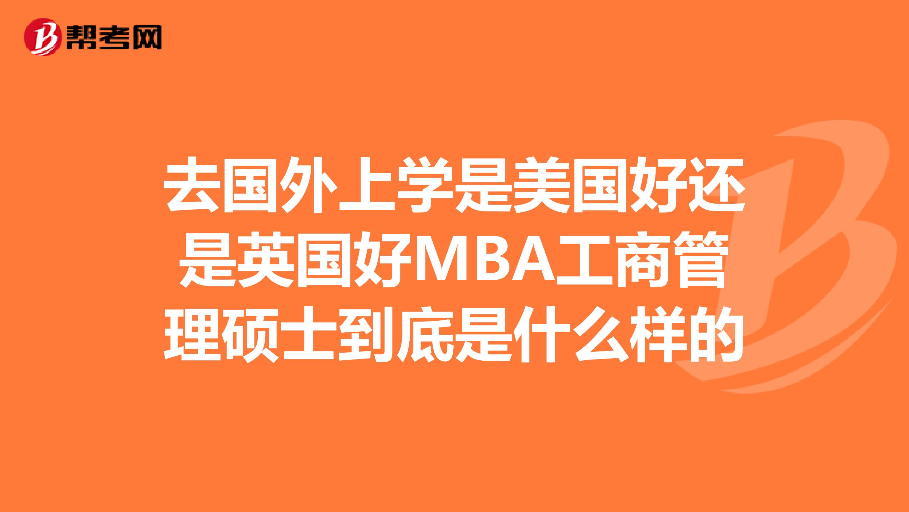 去国外上学是美国好还是英国好MBA工商管理硕士到底是什么样的