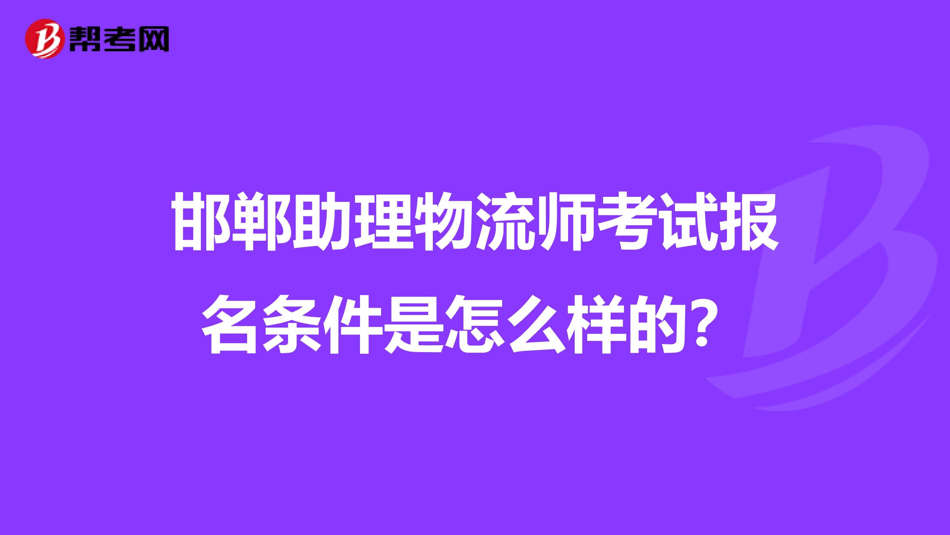 邯郸助理物流师考试报名条件是怎么样的？