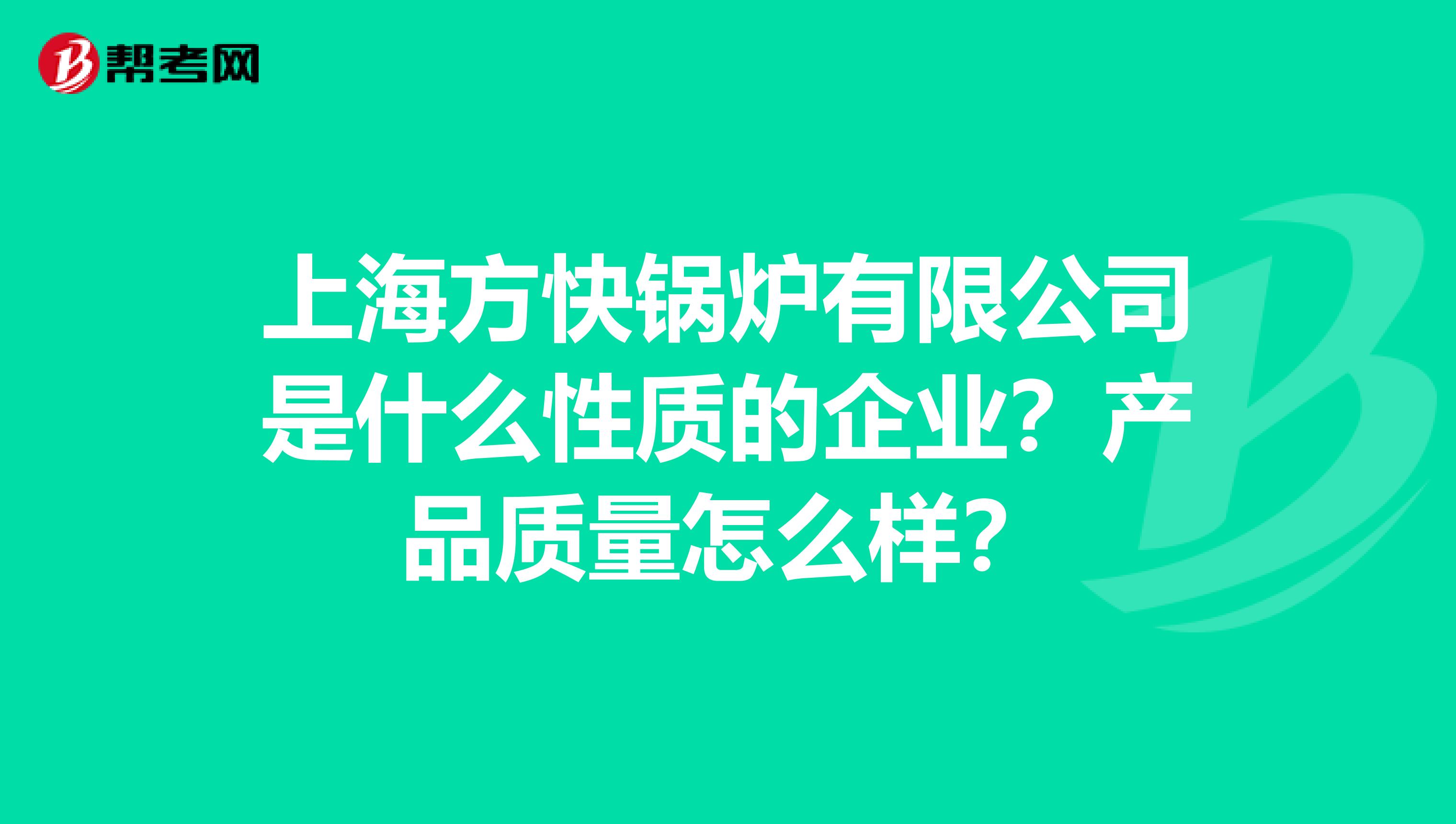 上海方快锅炉有限公司是什么性质的企业？产品质量怎么样？