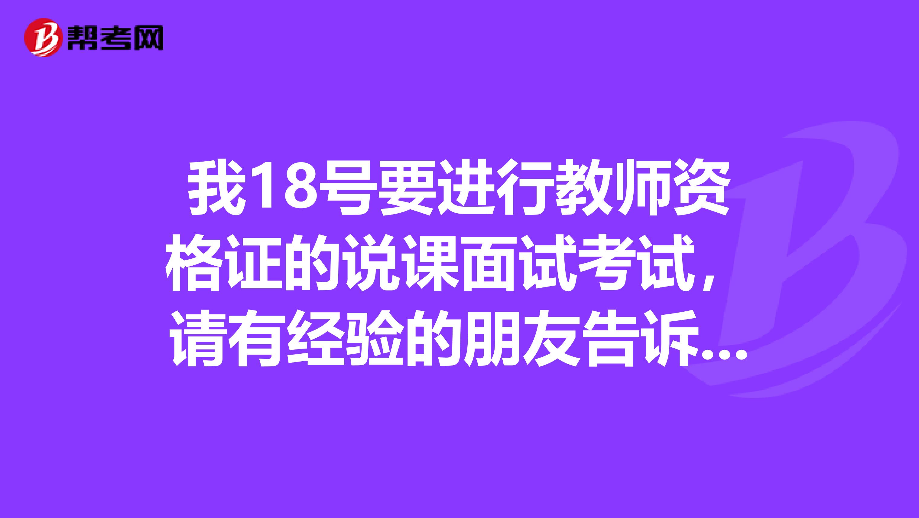我18号要进行教师资格证的说课面试考试,请有经验的朋友告诉我应该怎么做呢?第一次紧张的不知道怎么做