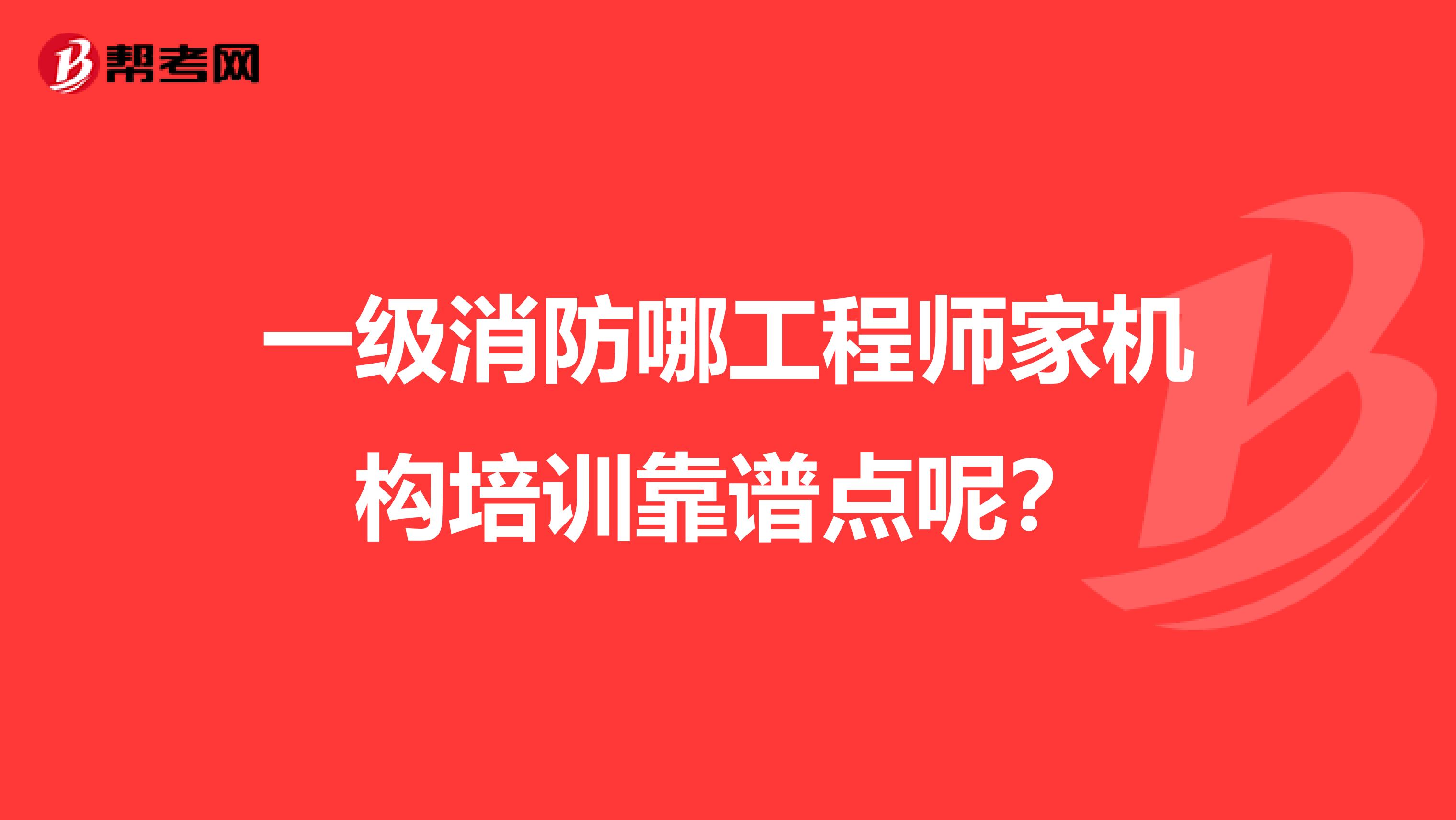 一级消防哪工程师家机构培训靠谱点呢？