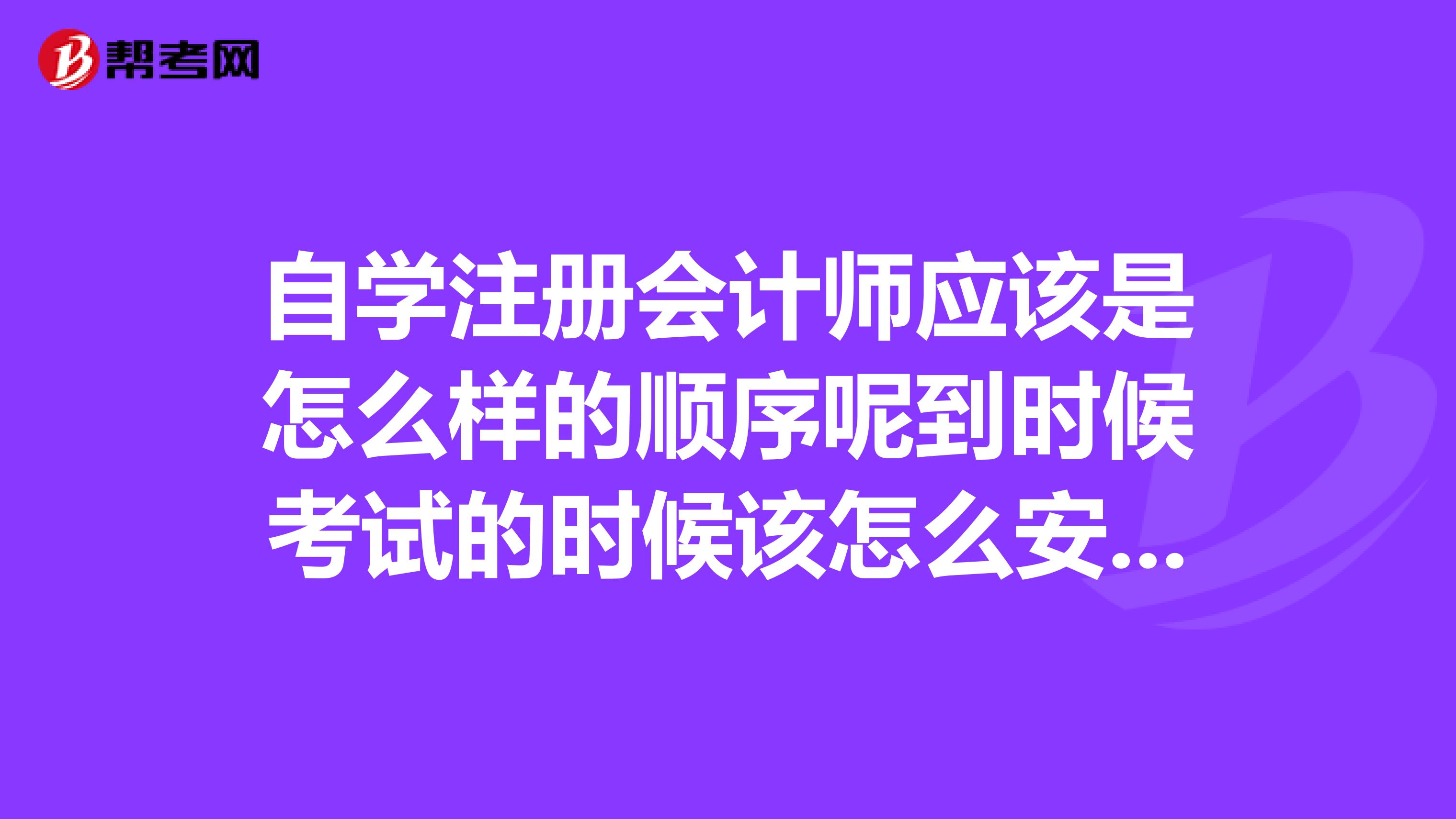 自學(xué)注冊(cè)會(huì)計(jì)師應(yīng)該是怎么樣的順序呢到時(shí)候考試的時(shí)候該怎么安排一次考哪幾門