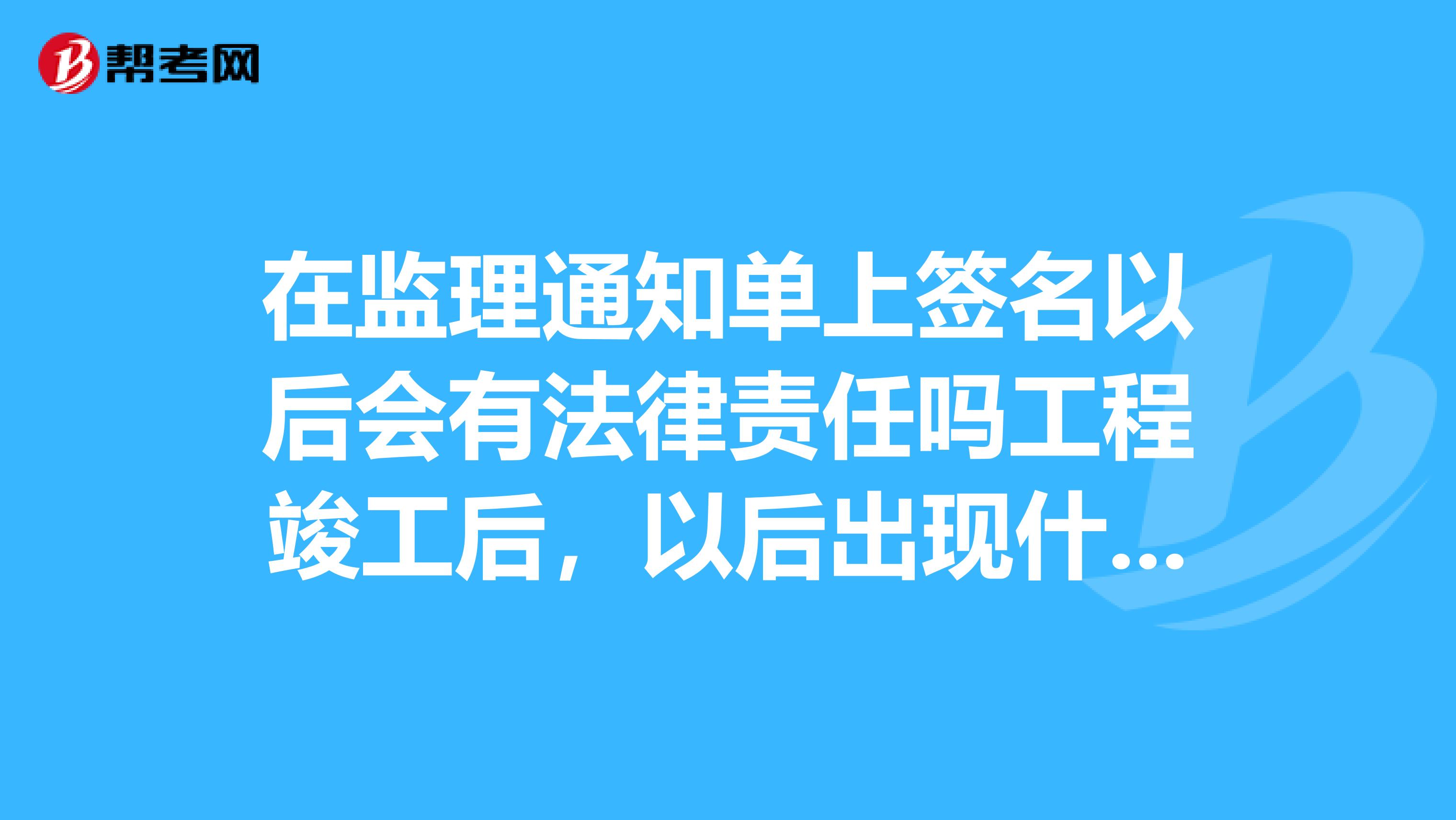 在监理通知单上签名以后会有法律责任吗工程竣工后,以后出现什么问题会有什么法律责任