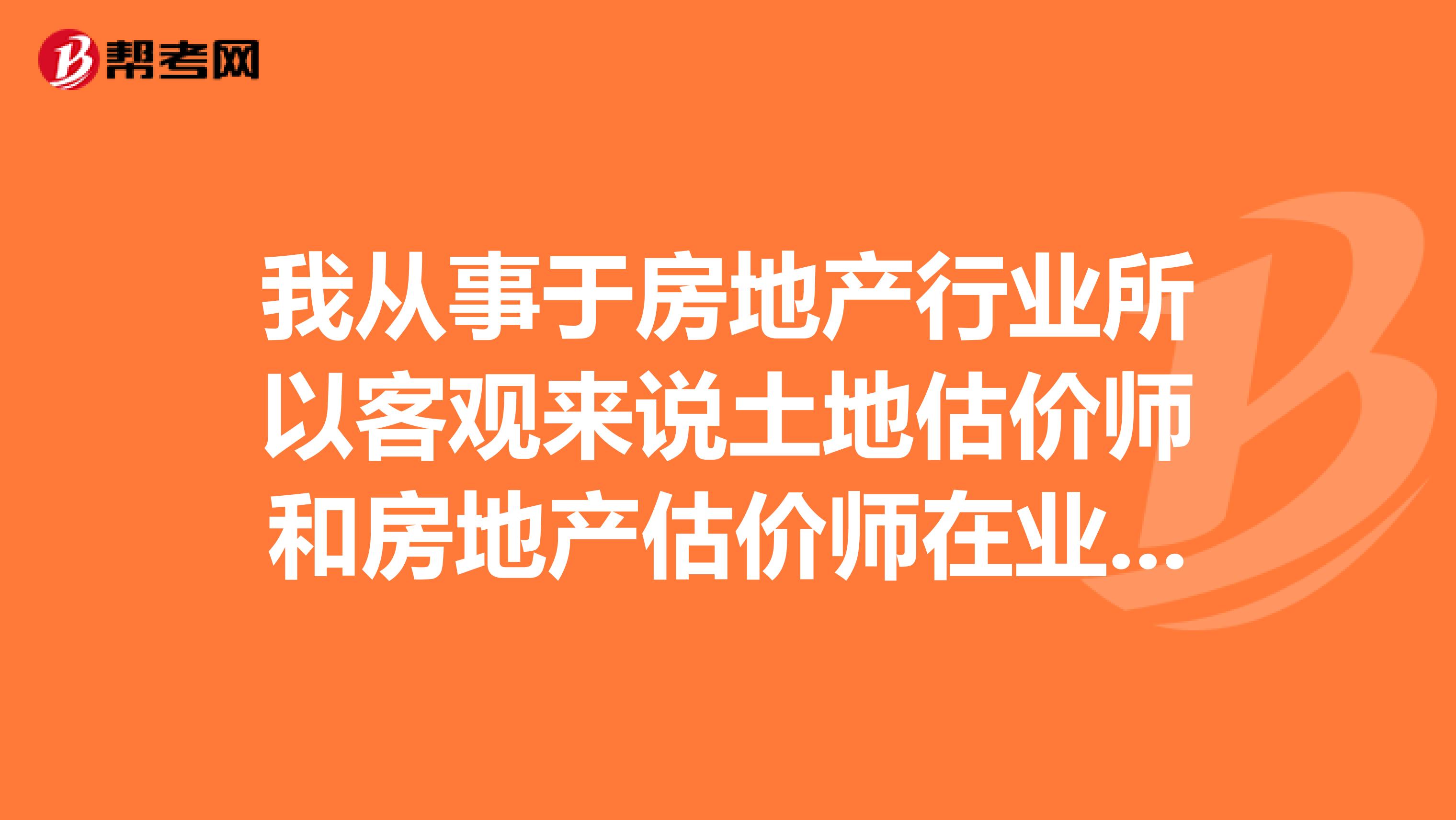 我从事于房地产行业所以客观来说土地估价师和房地产估价师在业内更对口，但是从考试内容和名字来说，财政部的资产评估师感觉受众面更广更有可变性。请问事实是否如此？ 