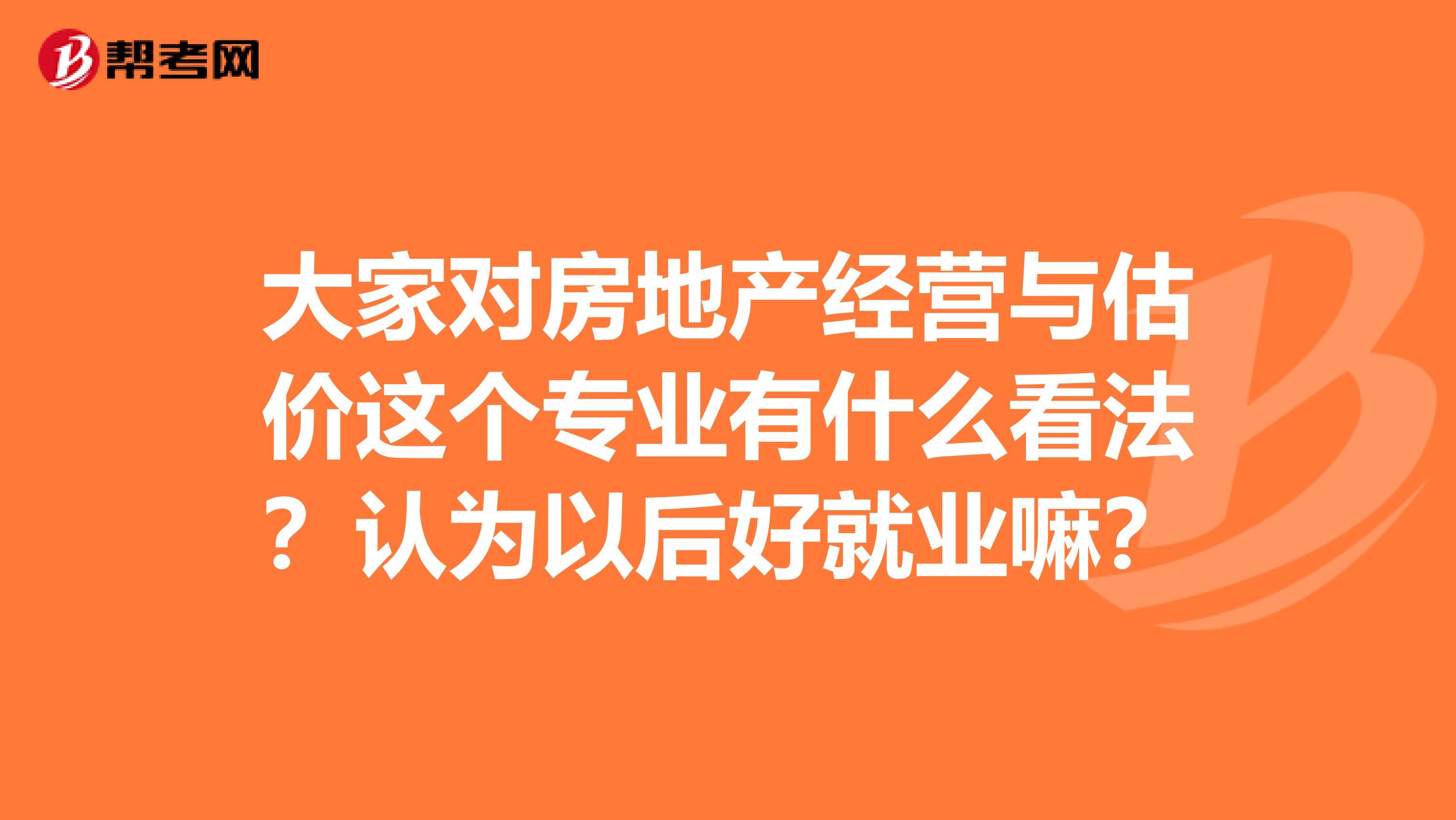 大家对房地产经营与估价这个专业有什么看法?认为以后好就业嘛?