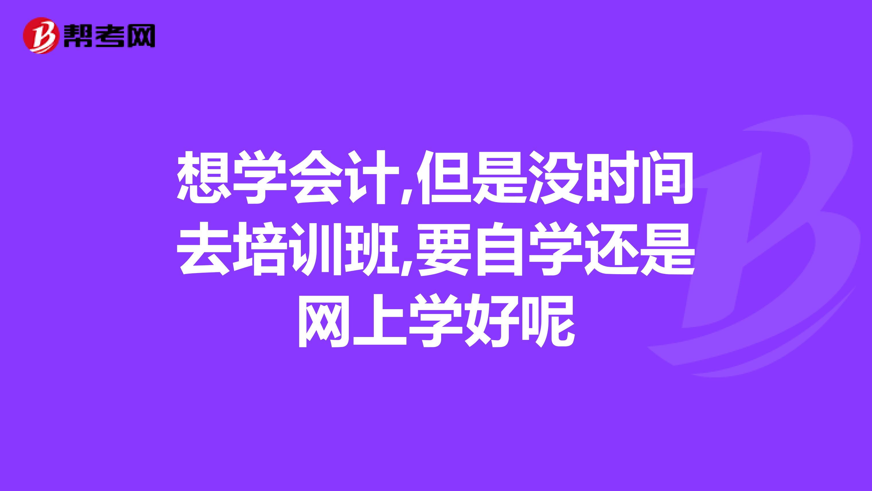 想学会计,但是没时间去培训班,要自学还是网上学好呢